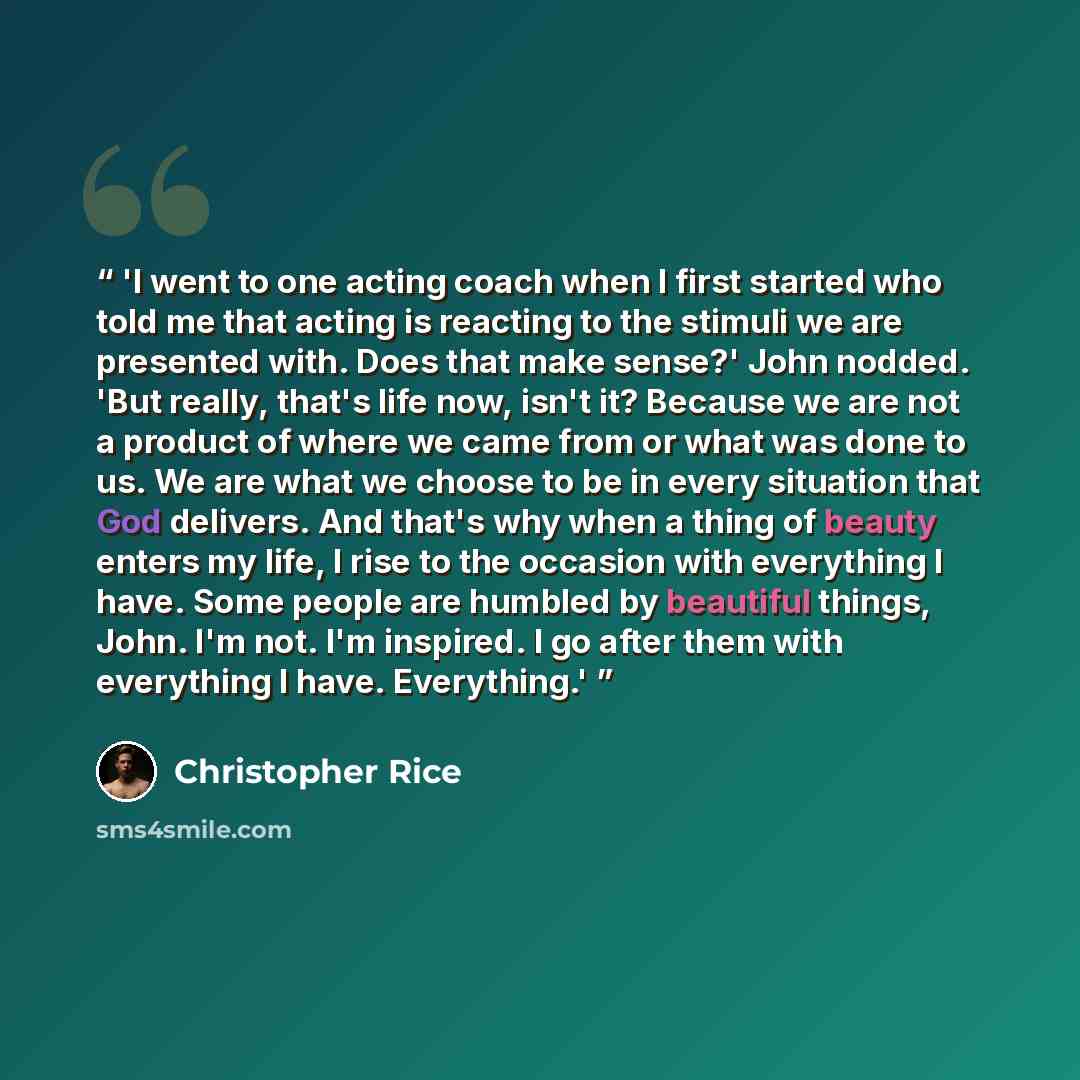 “'I went to one acting coach when I first started who told me that acting is reacting to the stimuli we are presented with. Does that make sense?' John nodded. 'But really, that's life now, isn't it? Because we are not a product of where we came from or what was done to us. We are what we choose to…” quote by Christopher Rice