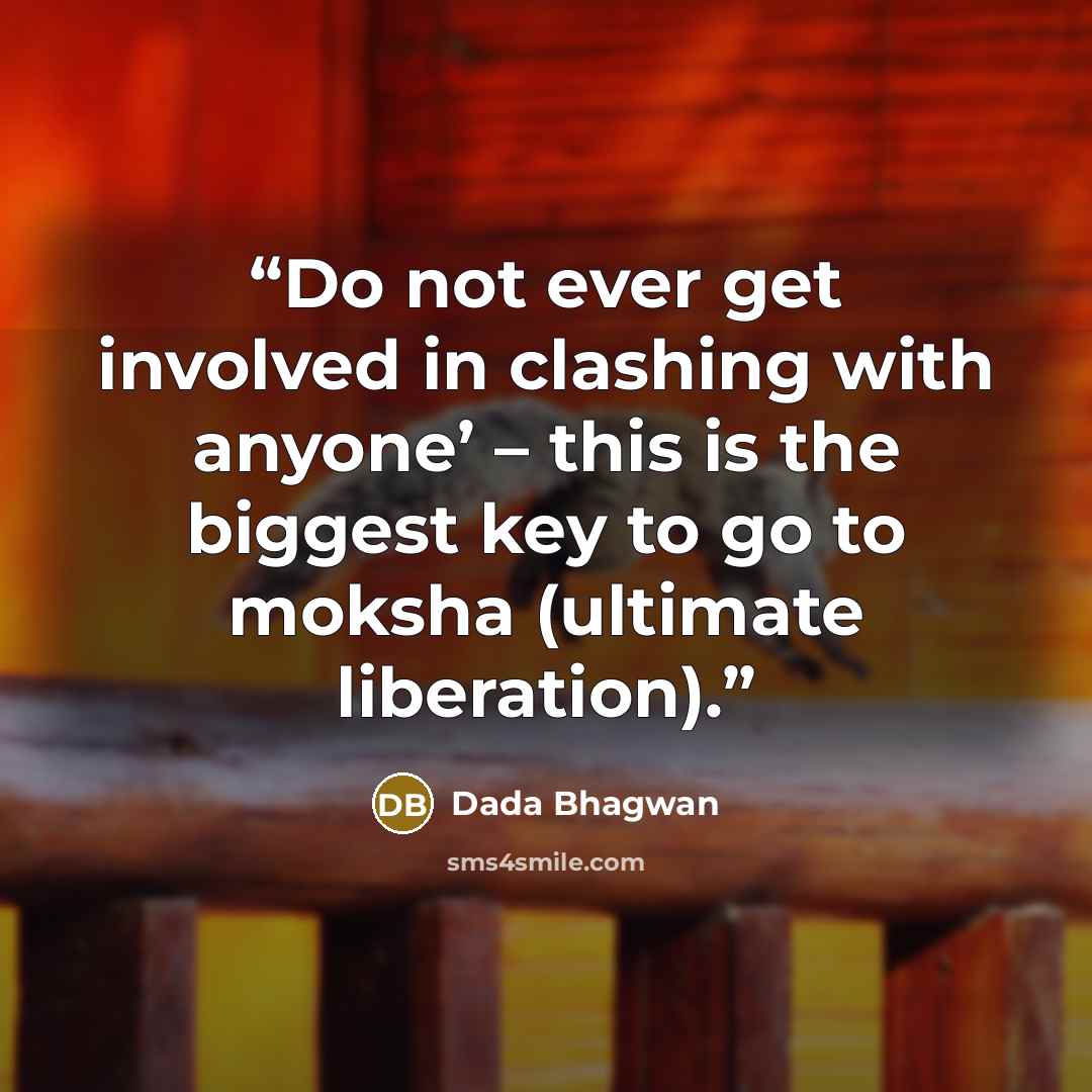 “Do not ever get involved in clashing with anyone’ – this is the biggest key to go to moksha (ultimate liberation).” quote by Dada Bhagwan
