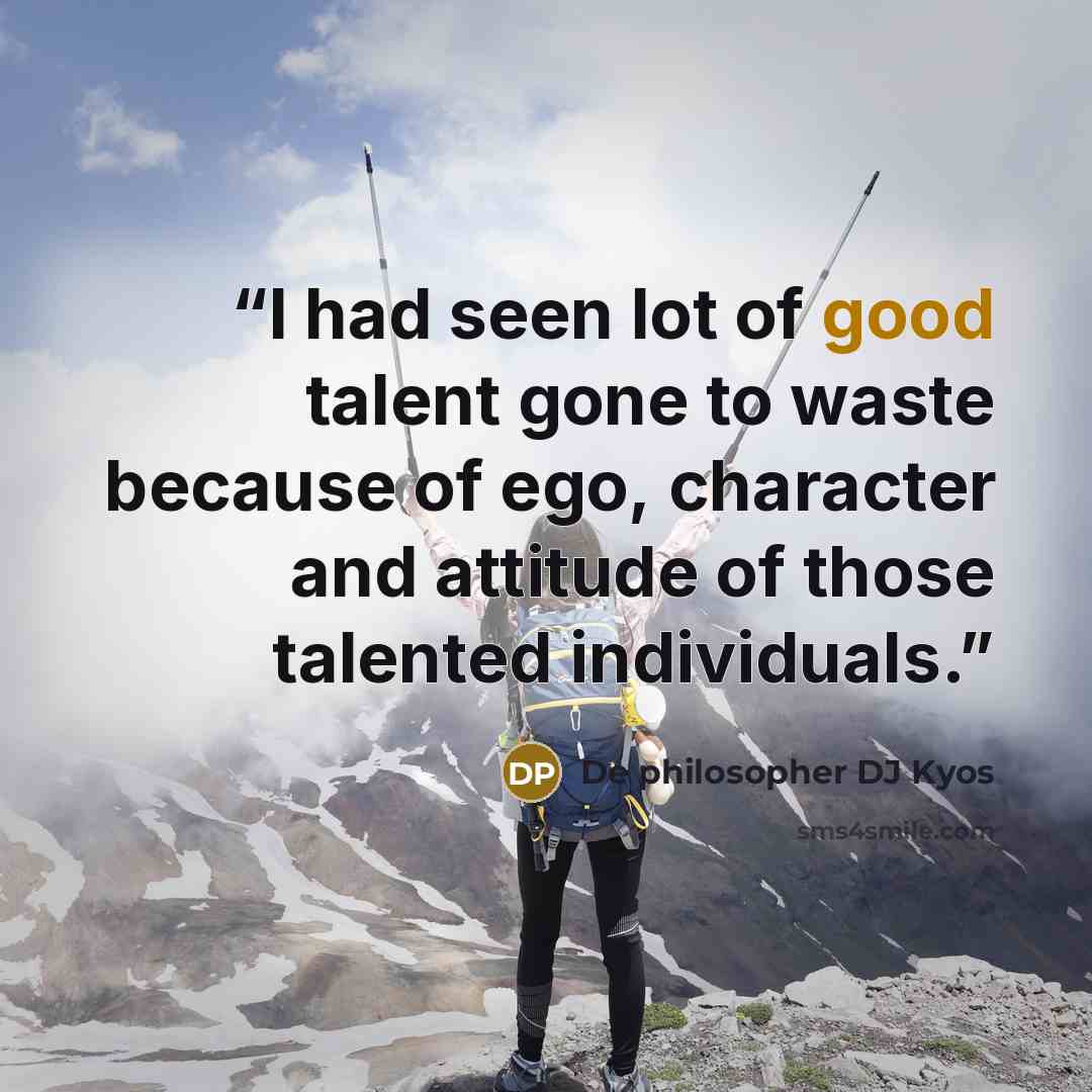 “I had seen lot of good talent gone to waste because of ego, character and attitude of those talented individuals.” quote by De philosopher DJ Kyos