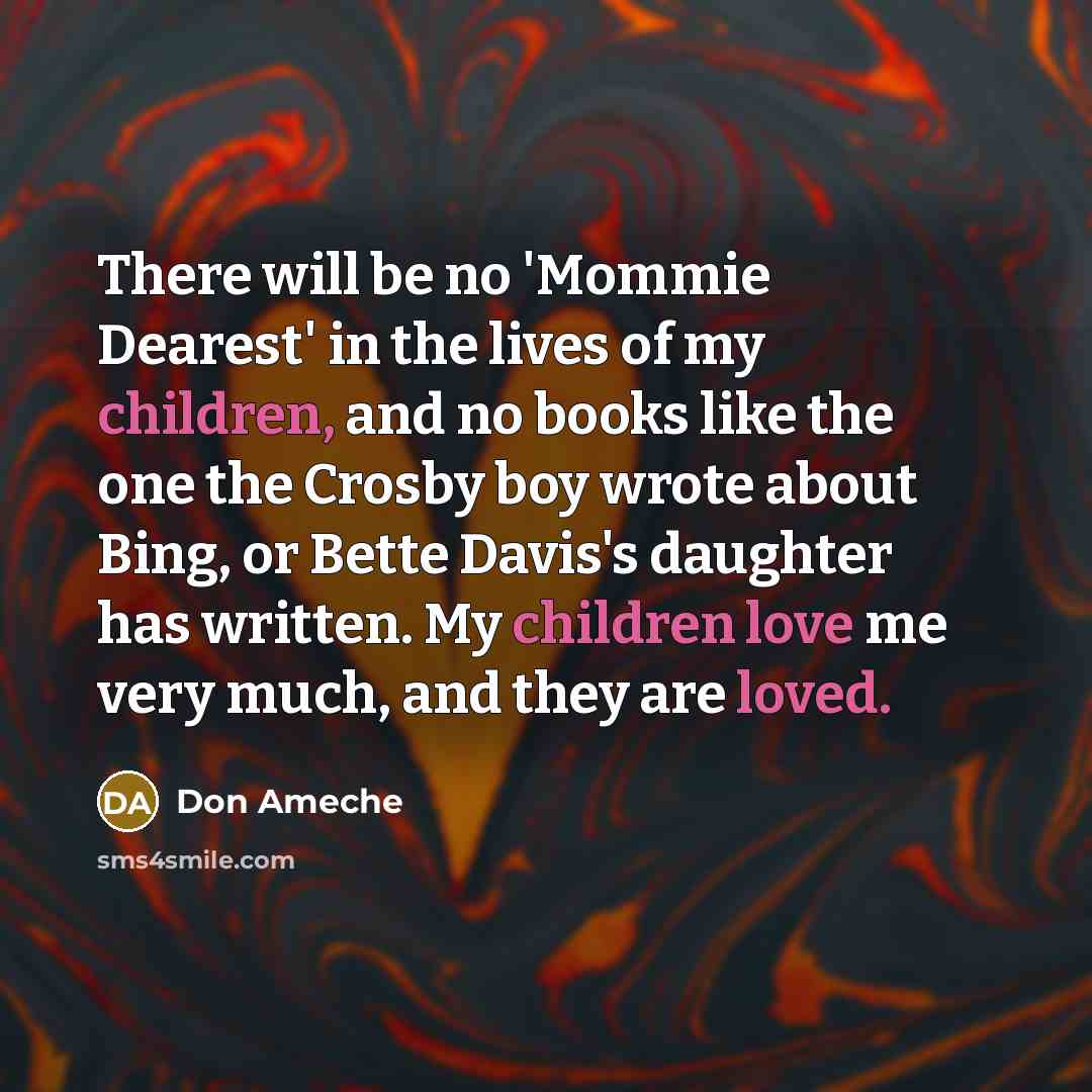 “There will be no 'Mommie Dearest' in the lives of my children, and no books like the one the Crosby boy wrote about Bing, or Bette Davis's daughter has written. My children love me very much, and they are loved.” quote by Don Ameche
