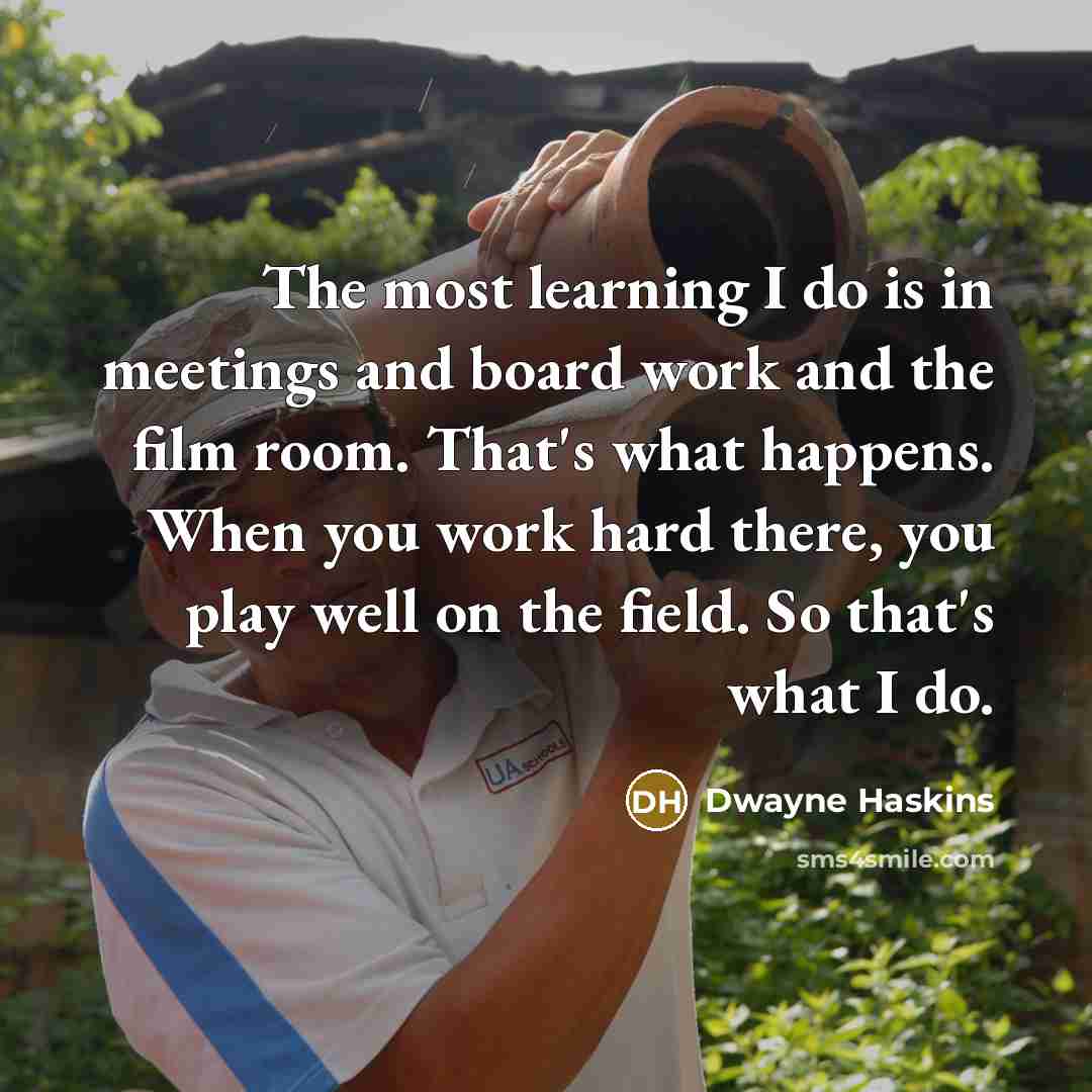 “The most learning I do is in meetings and board work and the film room. That's what happens. When you work hard there, you play well on the field. So that's what I do.” quote by Dwayne Haskins