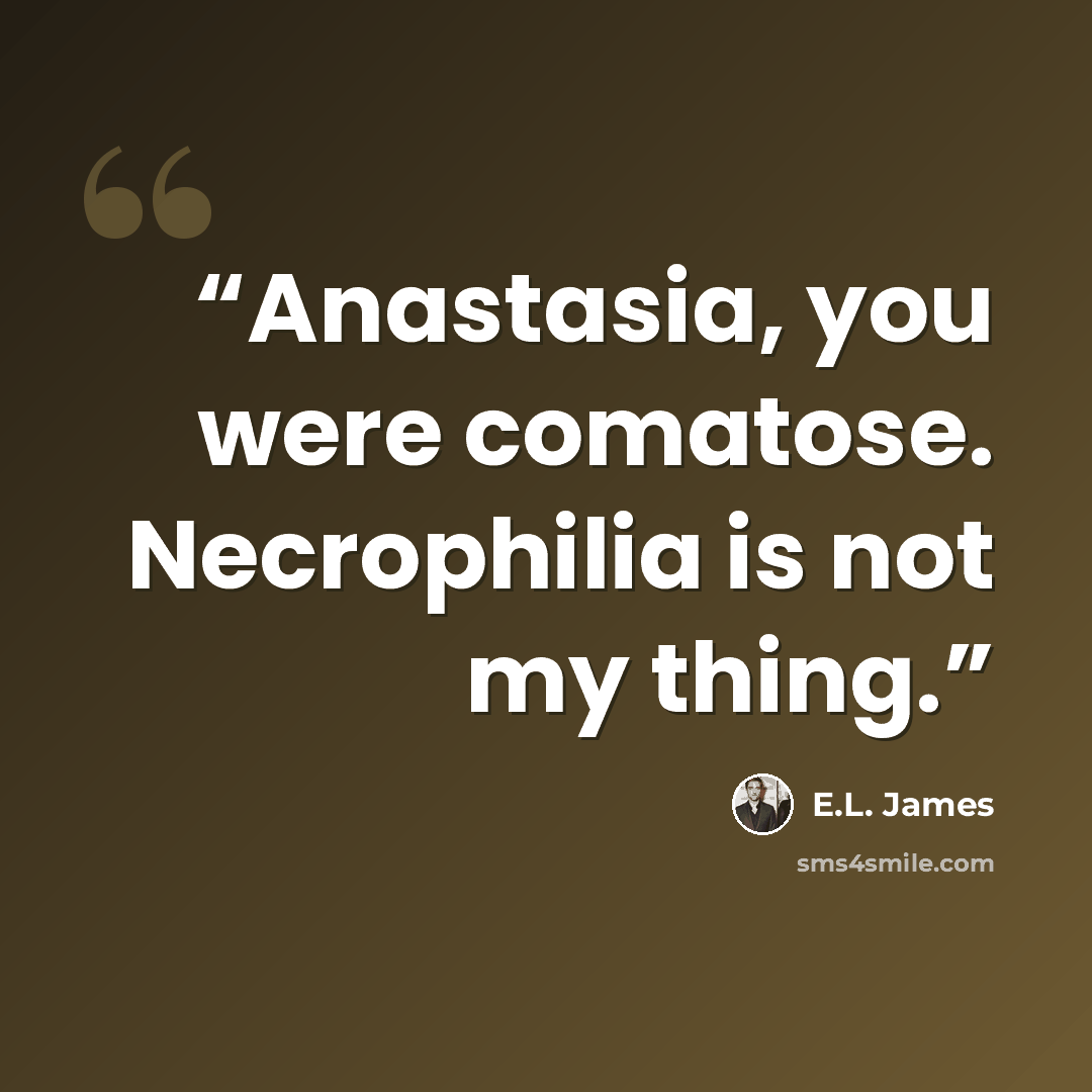 “Anastasia, you were comatose. Necrophilia is not my thing.” quote by E.L. James