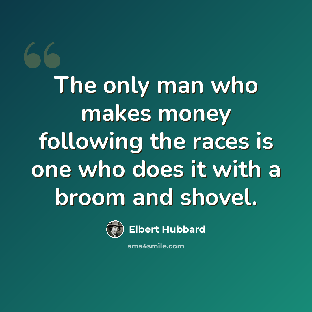 “The only man who makes money following the races is one who does it with a broom and shovel.” quote by Elbert Hubbard