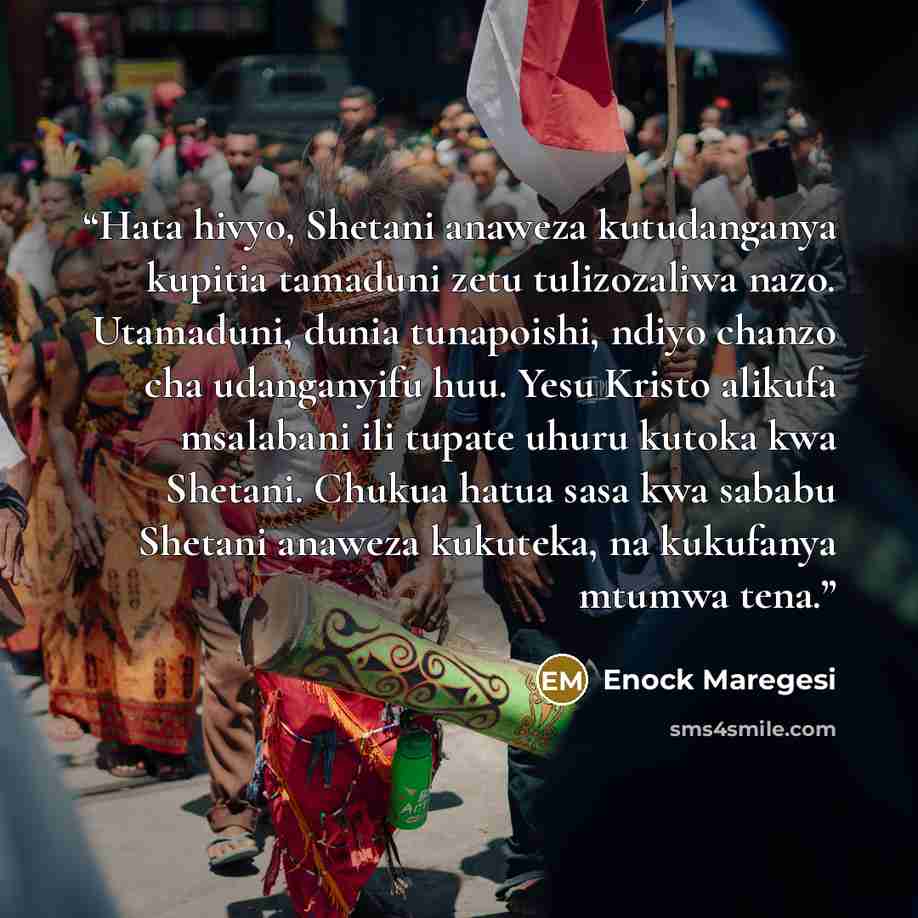 “Hata hivyo, Shetani anaweza kutudanganya kupitia tamaduni zetu tulizozaliwa nazo. Utamaduni, dunia tunapoishi, ndiyo chanzo cha udanganyifu huu. Yesu Kristo alikufa msalabani ili tupate uhuru kutoka kwa Shetani. Chukua hatua sasa kwa sababu Shetani anaweza kukuteka, na kukufanya mtumwa tena.” quote by Enock Maregesi