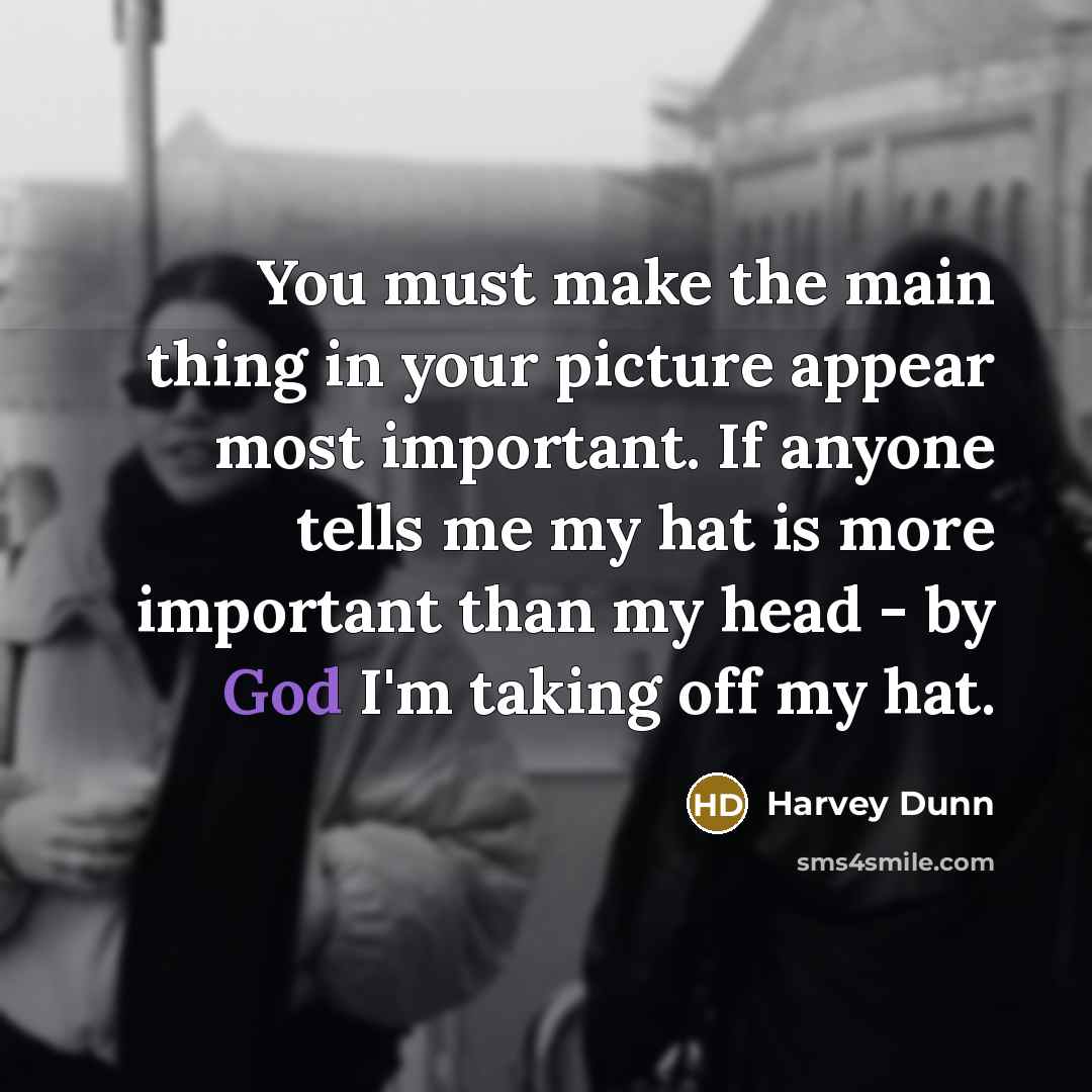 “You must make the main thing in your picture appear most important. If anyone tells me my hat is more important than my head - by God I'm taking off my hat.” quote by Harvey Dunn