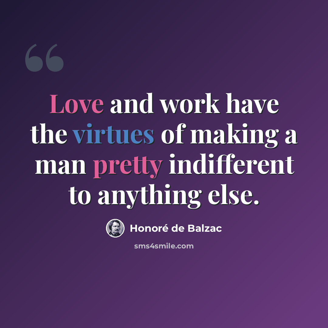 “Love and work have the virtues of making a man pretty indifferent to anything else.” quote by Honore de Balzac