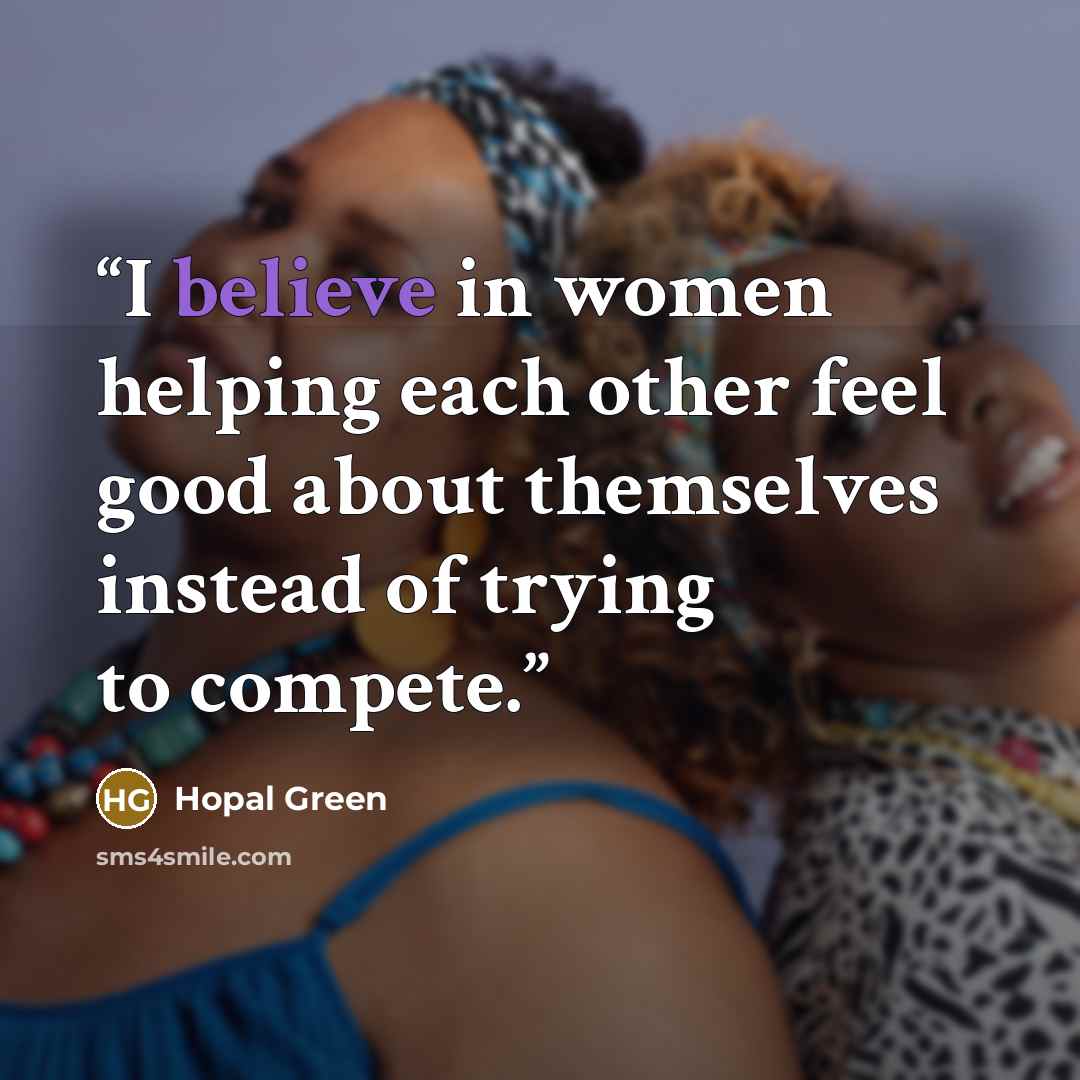 “I believe in women helping each other feel good about themselves instead of trying to compete.” quote by Hopal Green