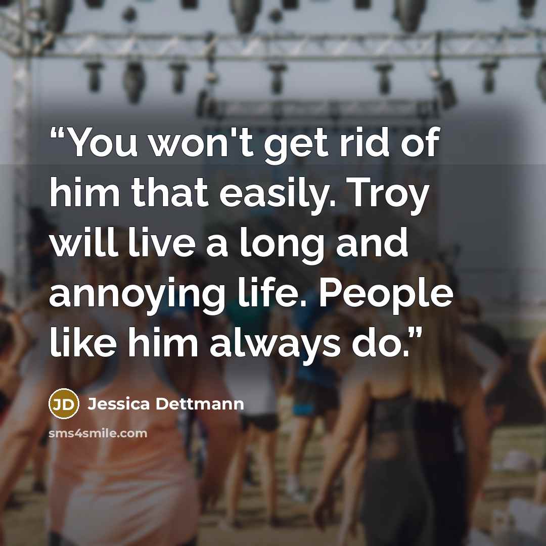 “You won't get rid of him that easily. Troy will live a long and annoying life. People like him always do.” quote by Jessica Dettmann