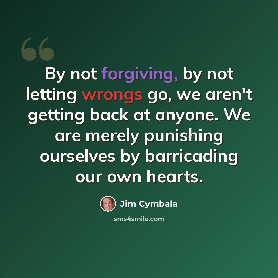 “By not forgiving, by not letting wrongs go, we aren't getting back at anyone. We are merely punishing ourselves by barricading our own hearts.” quote by Jim Cymbala