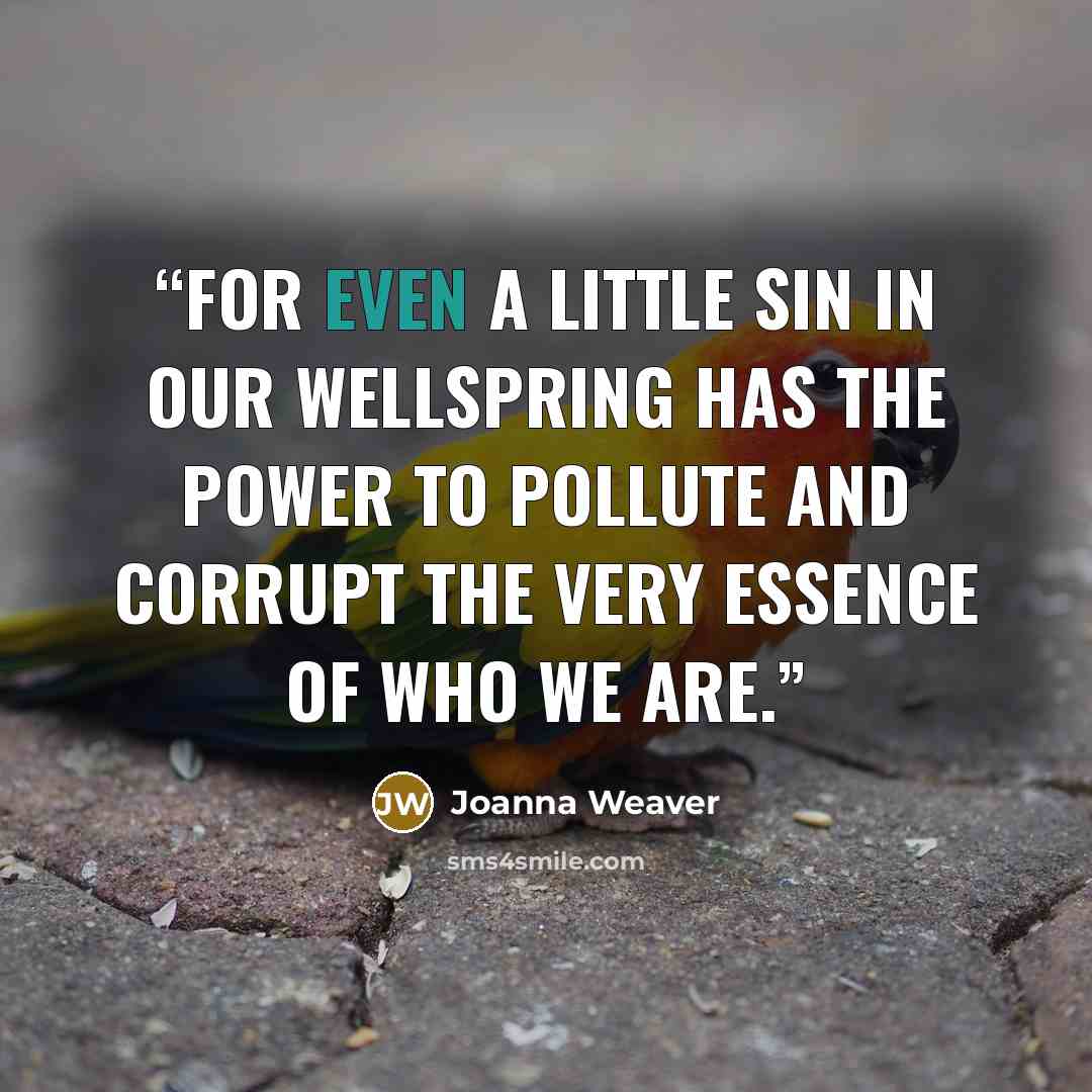“For even a little sin in our wellspring has the power to pollute and corrupt the very essence of who we are.” quote by Joanna Weaver
