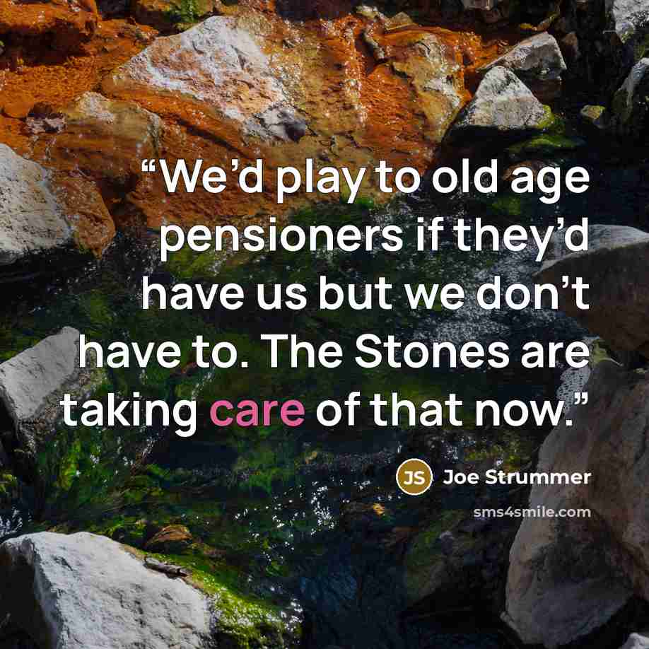“We’d play to old age pensioners if they’d have us but we don’t have to. The Stones are taking care of that now.” quote by Joe Strummer