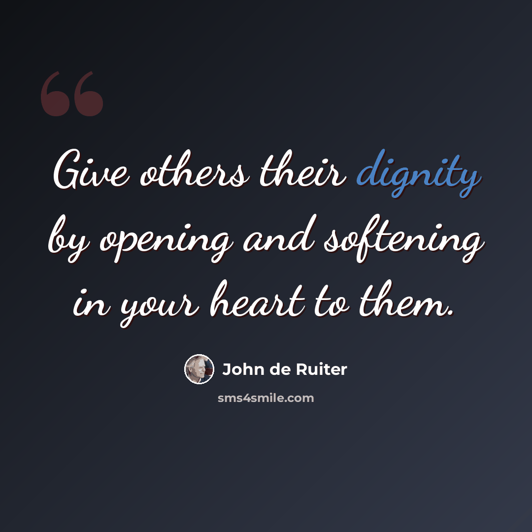 “Give others their dignity by opening and softening in your heart to them.” quote by John de Ruiter