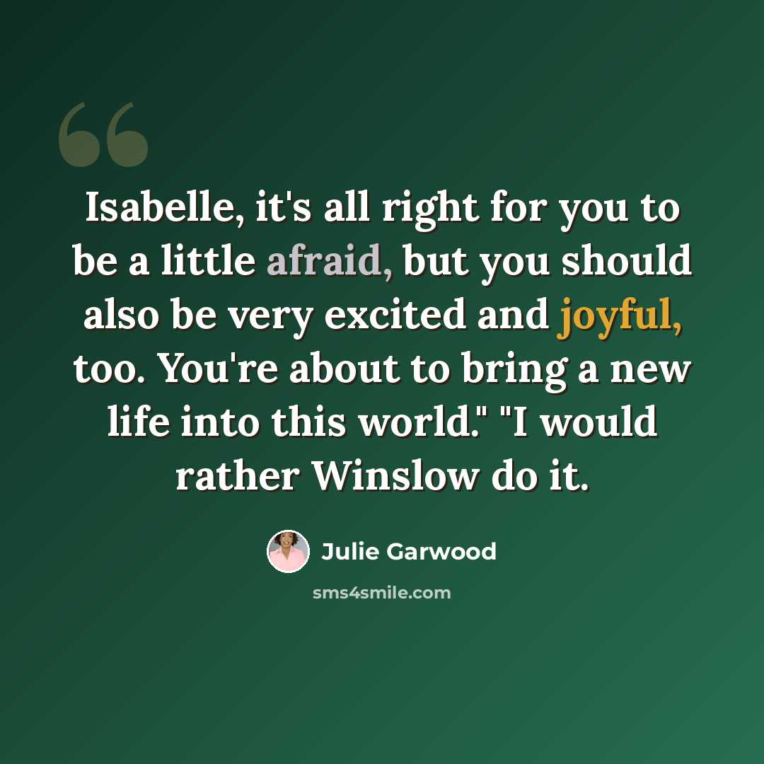“Isabelle, it's all right for you to be a little afraid, but you should also be very excited and joyful, too. You're about to bring a new life into this world." "I would rather Winslow do it.” quote by Julie Garwood