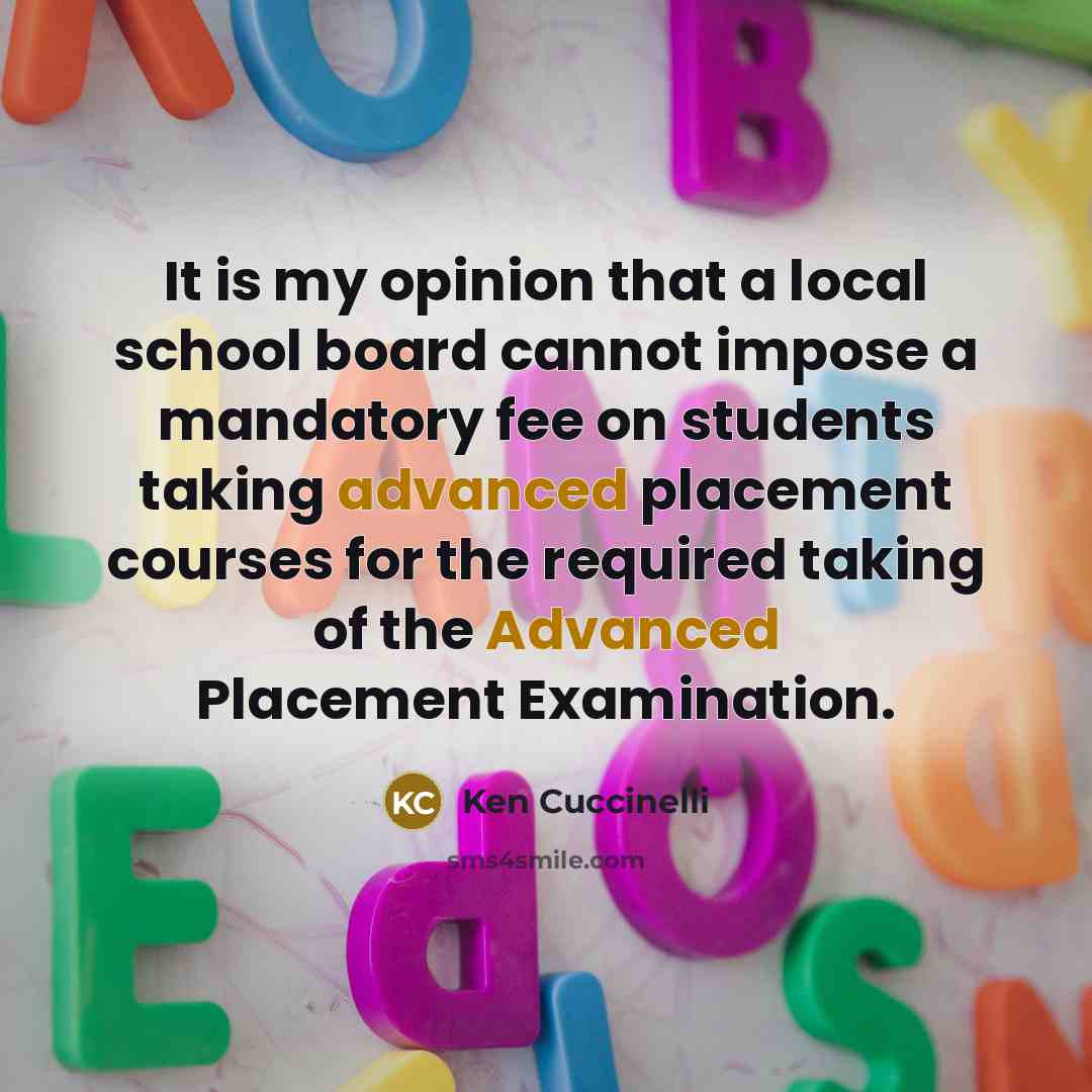 “It is my opinion that a local school board cannot impose a mandatory fee on students taking advanced placement courses for the required taking of the Advanced Placement Examination.” quote by Ken Cuccinelli
