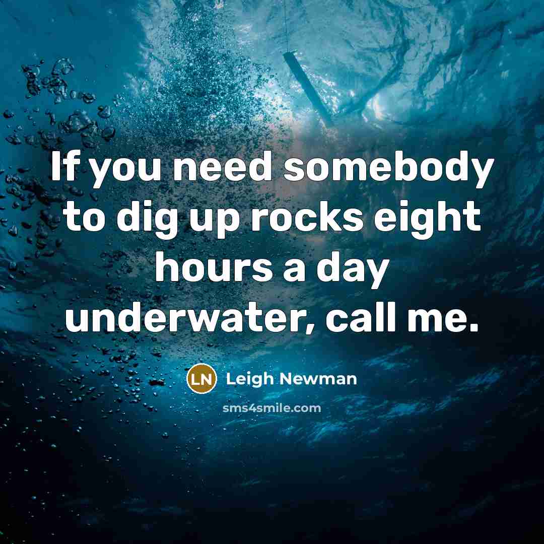 “If you need somebody to dig up rocks eight hours a day underwater, call me.” quote by Leigh Newman