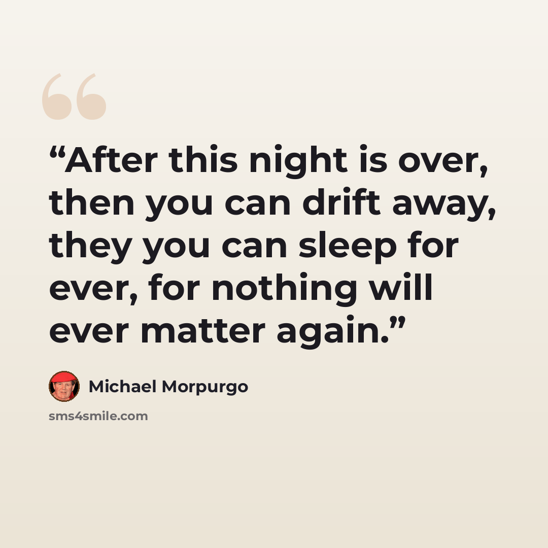 “After this night is over, then you can drift away, they you can sleep for ever, for nothing will ever matter again.” quote by Michael Morpurgo