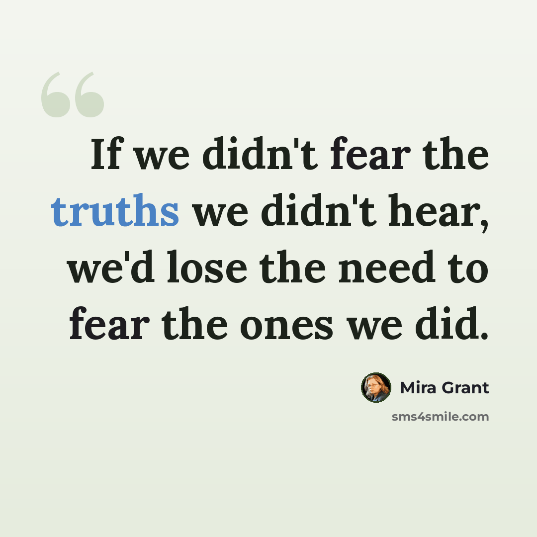 “If we didn't fear the truths we didn't hear, we'd lose the need to fear the ones we did.” quote by Mira Grant