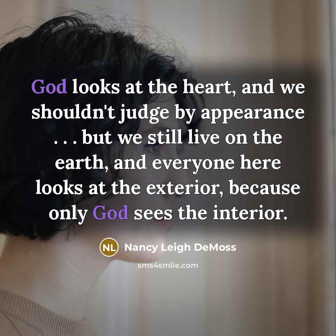 “God looks at the heart, and we shouldn't judge by appearance . . . but we still live on the earth, and everyone here looks at the exterior, because only God sees the interior.” quote by Nancy Leigh DeMoss