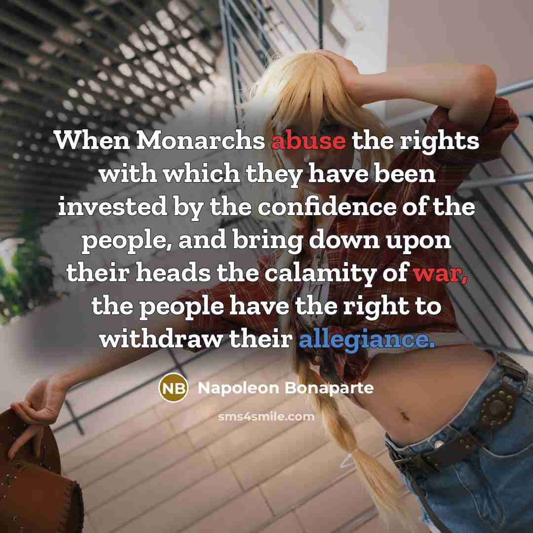 “When Monarchs abuse the rights with which they have been invested by the confidence of the people, and bring down upon their heads the calamity of war, the people have the right to withdraw their allegiance.” quote by Napoleon Bonaparte