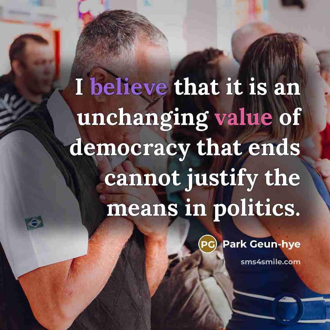 “I believe that it is an unchanging value of democracy that ends cannot justify the means in politics.” quote by Park Geun-hye
