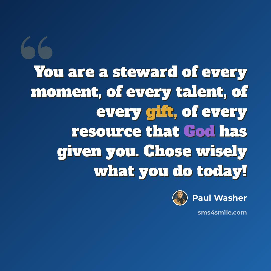 “You are a steward of every moment, of every talent, of every gift, of every resource that God has given you. Chose wisely what you do today!” quote by Paul Washer