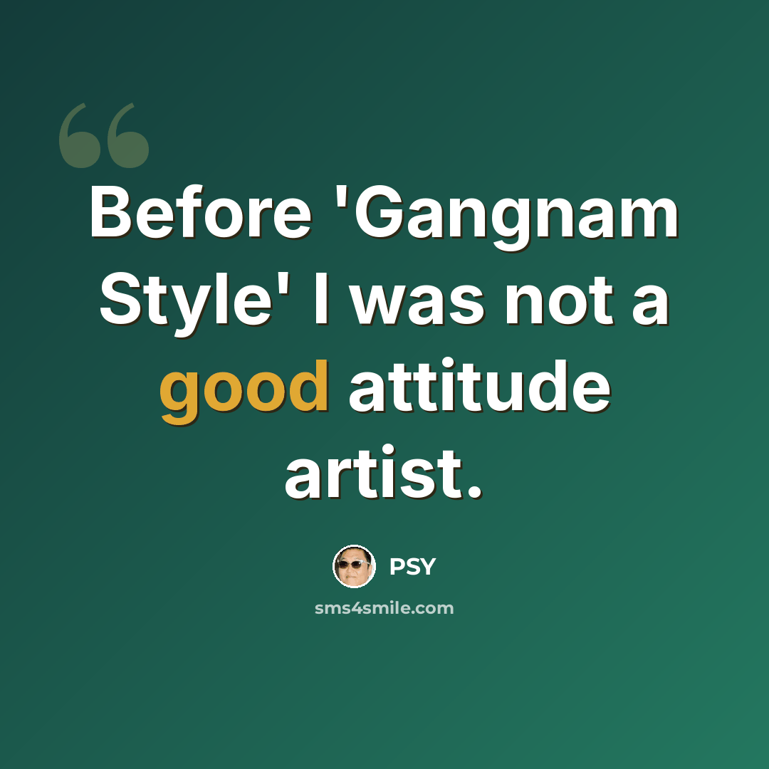 “Before 'Gangnam Style' I was not a good attitude artist.” quote by PSY