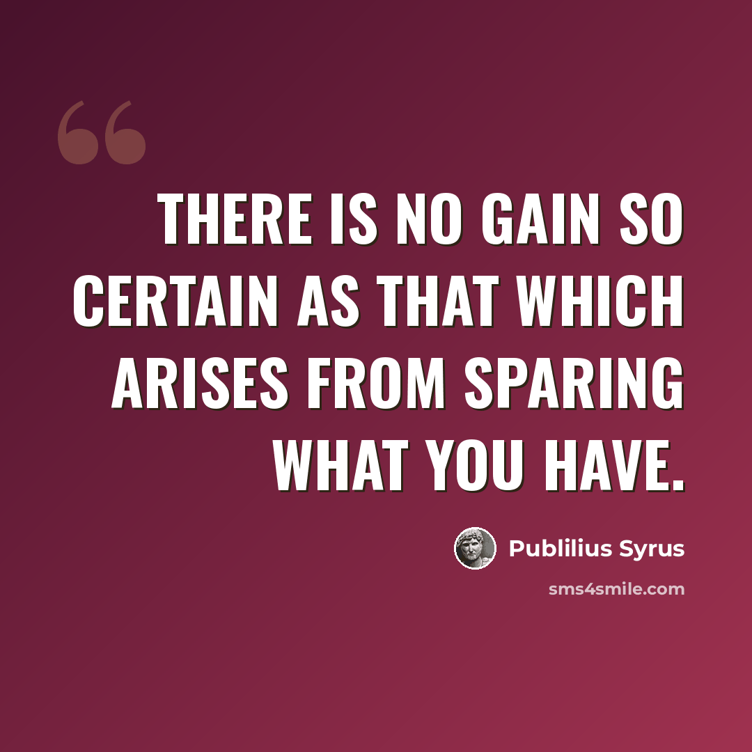 “There is no gain so certain as that which arises from sparing what you have.” quote by Publilius Syrus