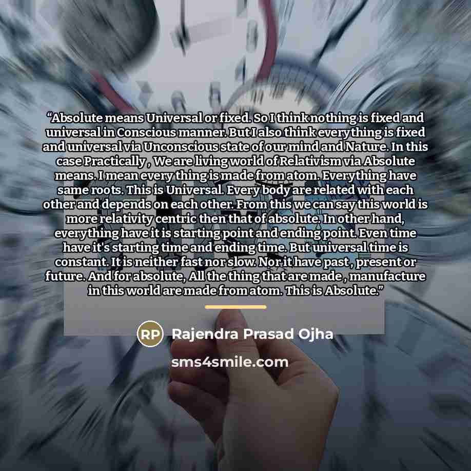 “Absolute means Universal or fixed. So I think nothing is fixed and universal in Conscious manner. But I also think everything is fixed and universal via Unconscious state of our mind and Nature. In this case Practically , We are living world of Relativism via Absolute means. I mean every thing is…” quote by Rajendra Prasad Ojha