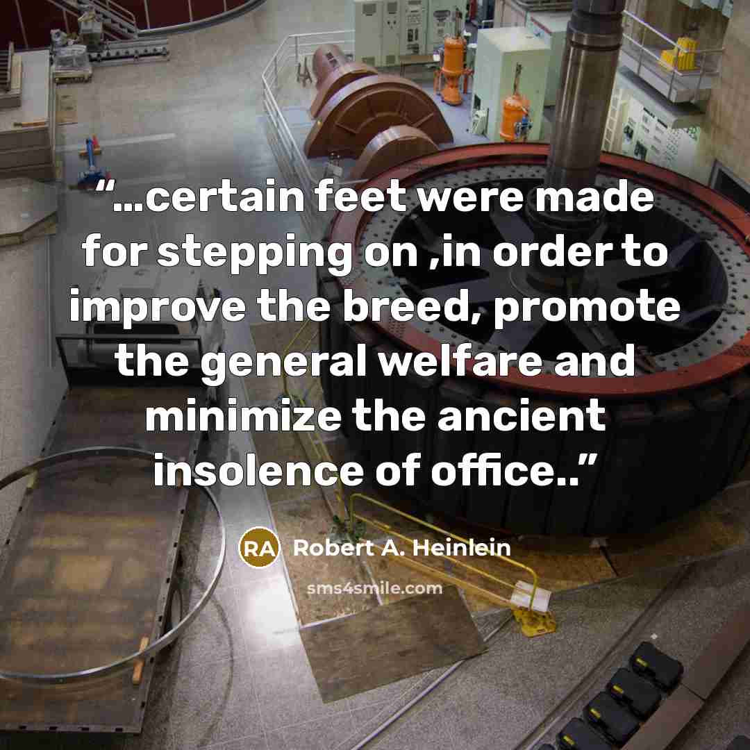 “…certain feet were made for stepping on ,in order to improve the breed, promote the general welfare and minimize the ancient insolence of office..” quote by Robert A. Heinlein