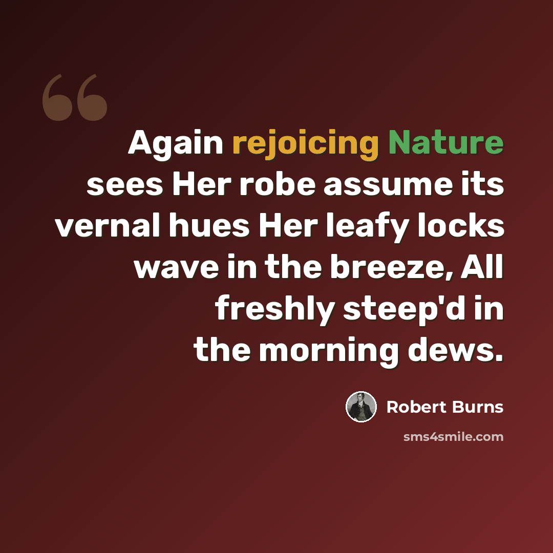 “Again rejoicing Nature sees Her robe assume its vernal hues Her leafy locks wave in the breeze, All freshly steep'd in the morning dews.” quote by Robert Burns