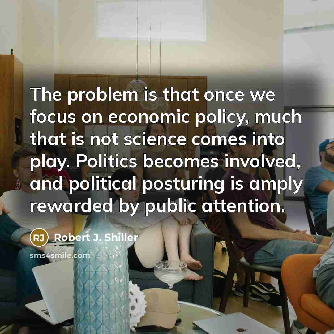 “The problem is that once we focus on economic policy, much that is not science comes into play. Politics becomes involved, and political posturing is amply rewarded by public attention.” quote by Robert J. Shiller
