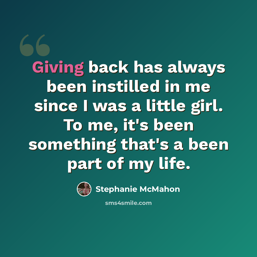 “Giving back has always been instilled in me since I was a little girl. To me, it's been something that's a been part of my life.” quote by Stephanie McMahon