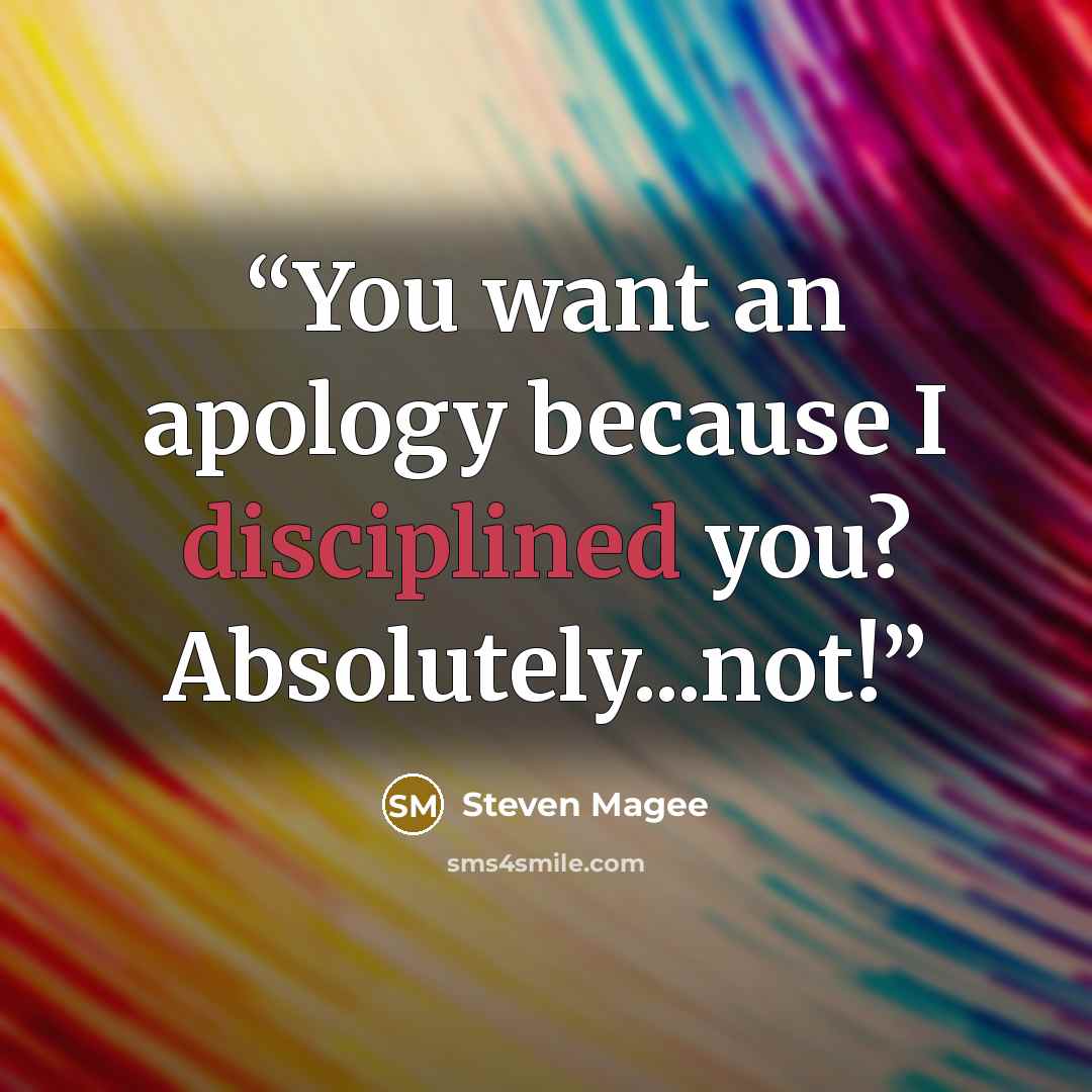 “You want an apology because I disciplined you? Absolutely...not!” quote by Steven Magee