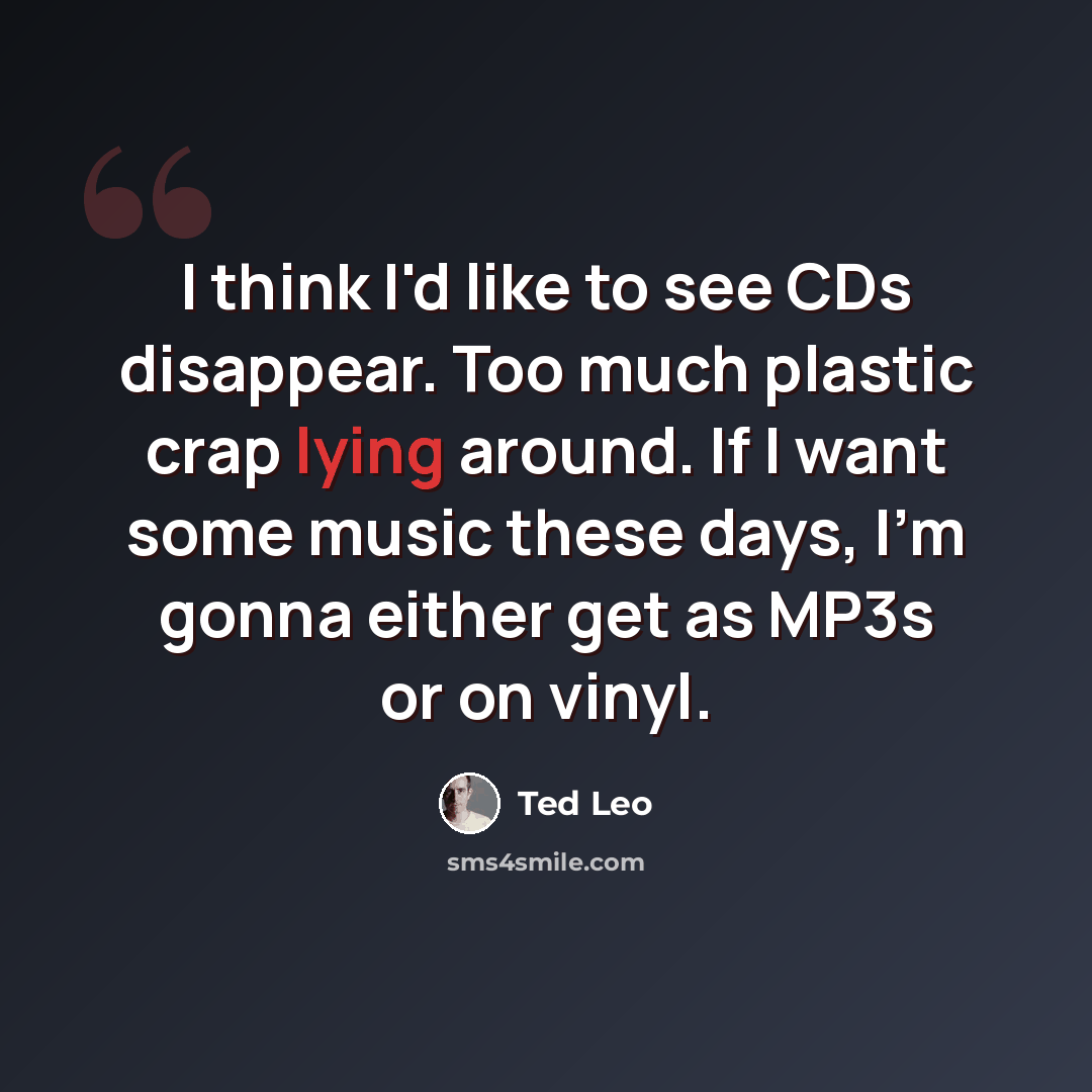 “I think I'd like to see CDs disappear. Too much plastic crap lying around. If I want some music these days, I'm gonna either get as MP3s or on vinyl.” quote by Ted Leo