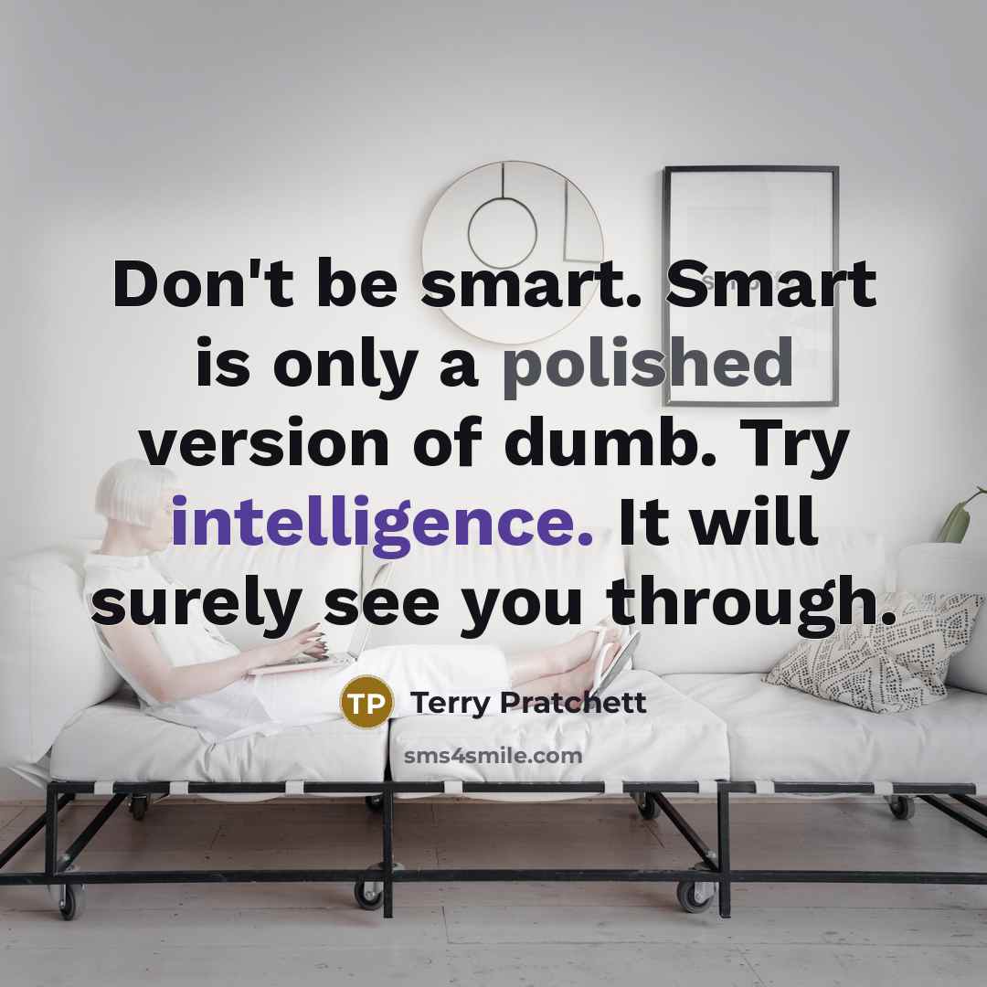 “Don't be smart. Smart is only a polished version of dumb. Try intelligence. It will surely see you through.” quote by Terry Pratchett