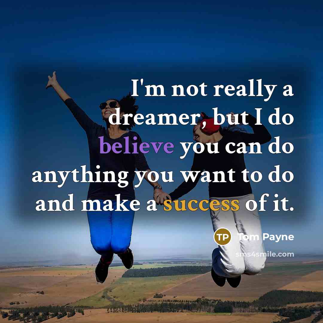 “I'm not really a dreamer, but I do believe you can do anything you want to do and make a success of it.” quote by Tom Payne