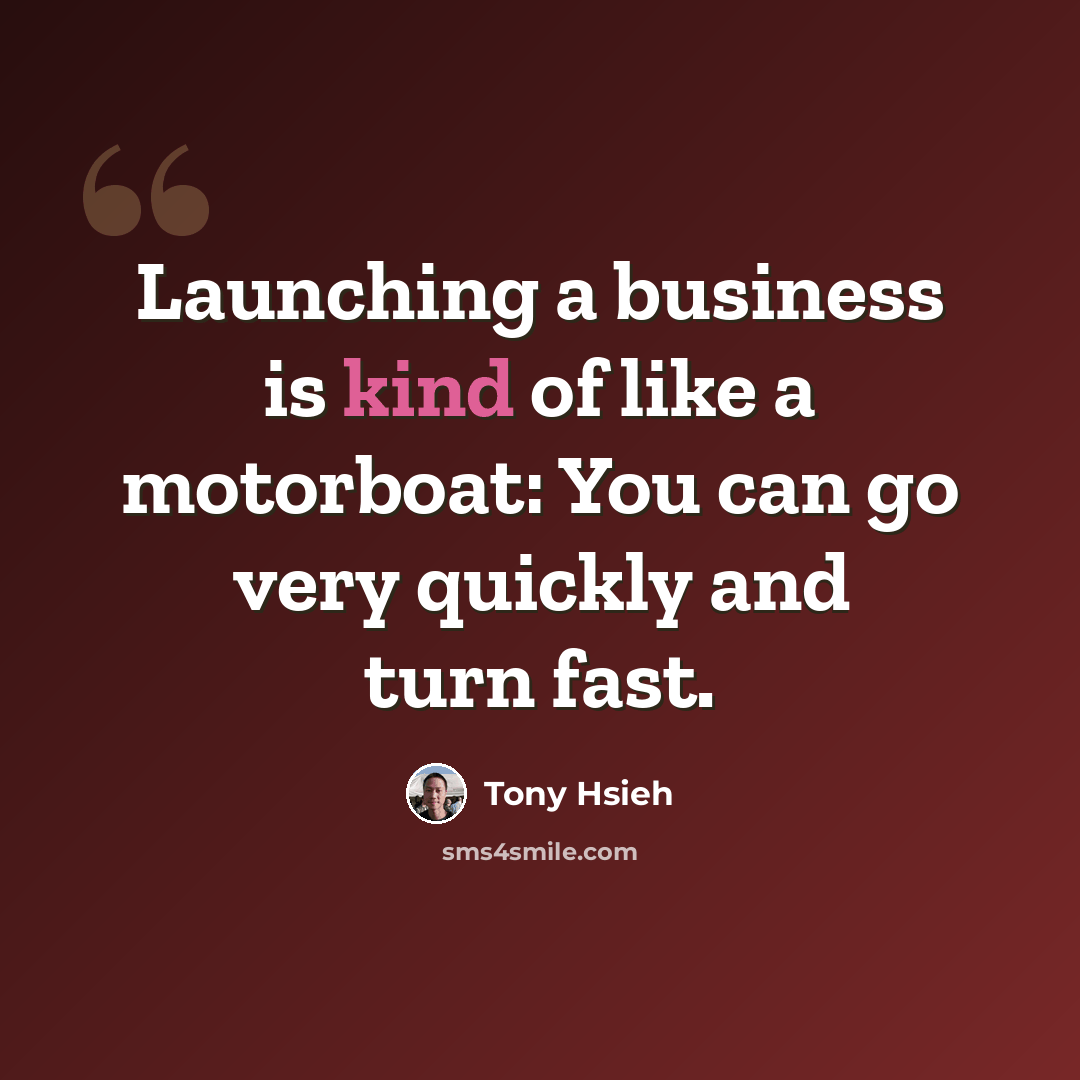 “Launching a business is kind of like a motorboat: You can go very quickly and turn fast.” quote by Tony Hsieh