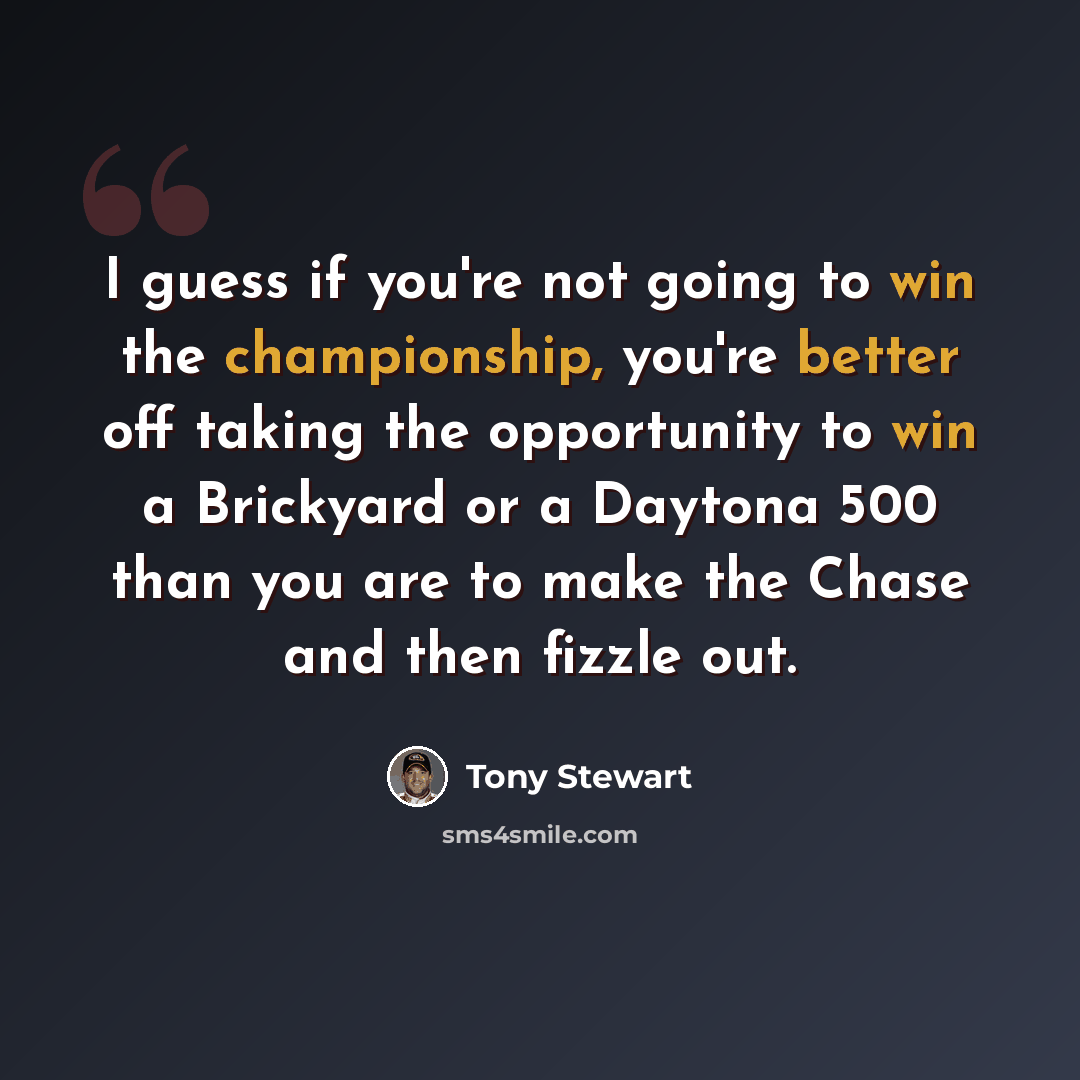 “I guess if you're not going to win the championship, you're better off taking the opportunity to win a Brickyard or a Daytona 500 than you are to make the Chase and then fizzle out.” quote by Tony Stewart