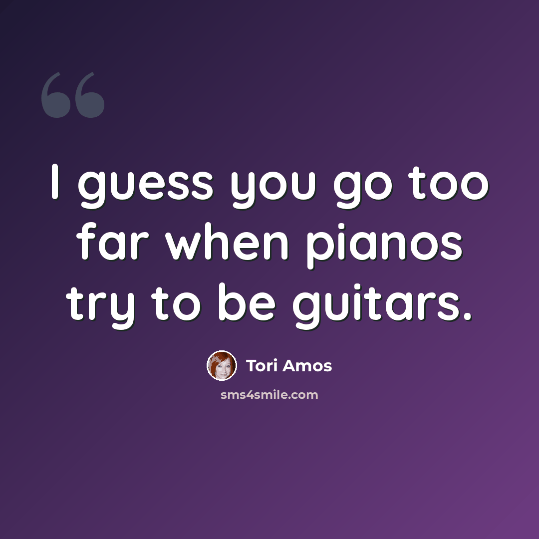 “I guess you go too far when pianos try to be guitars.” quote by Tori Amos