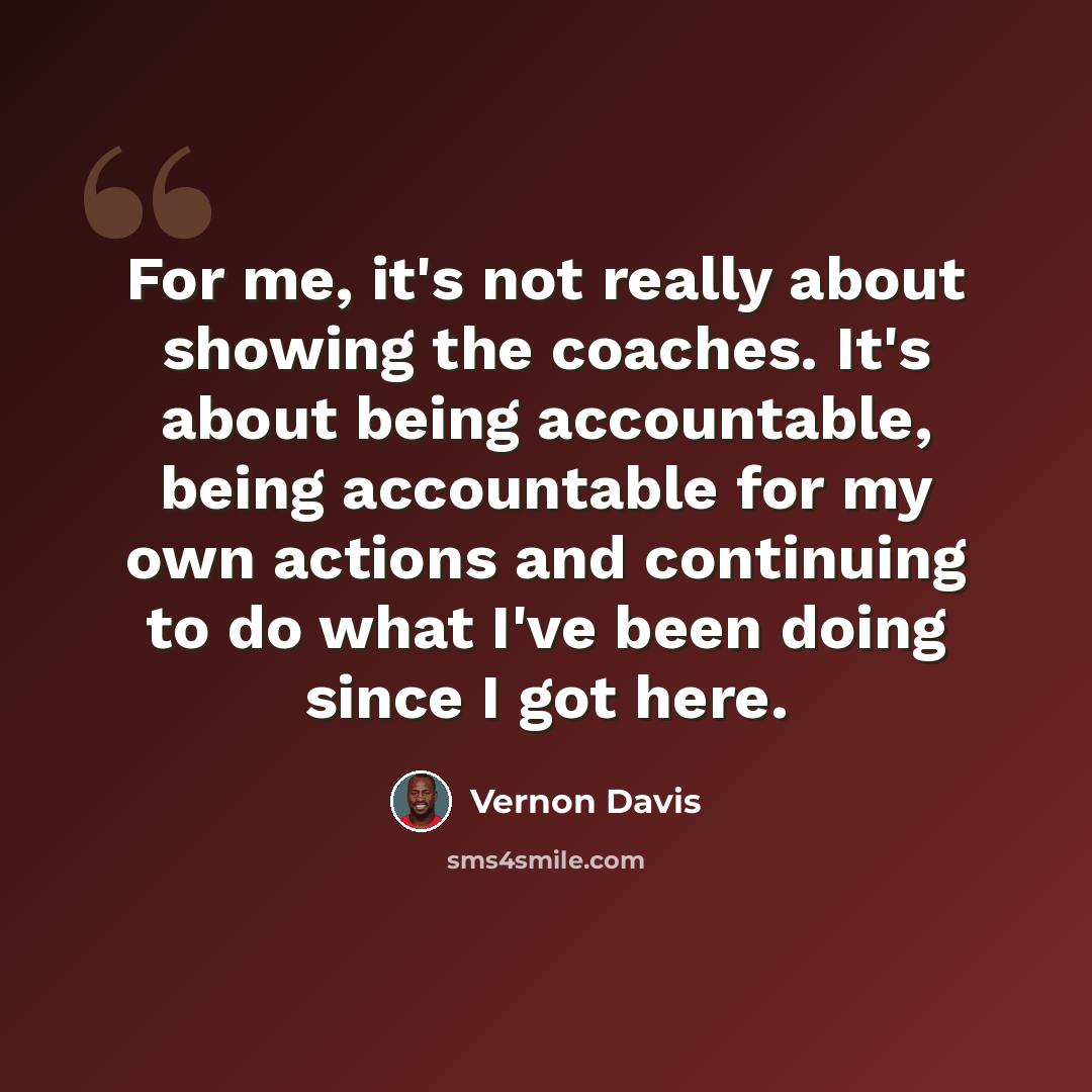 “For me, it's not really about showing the coaches. It's about being accountable, being accountable for my own actions and continuing to do what I've been doing since I got here.” quote by Vernon Davis