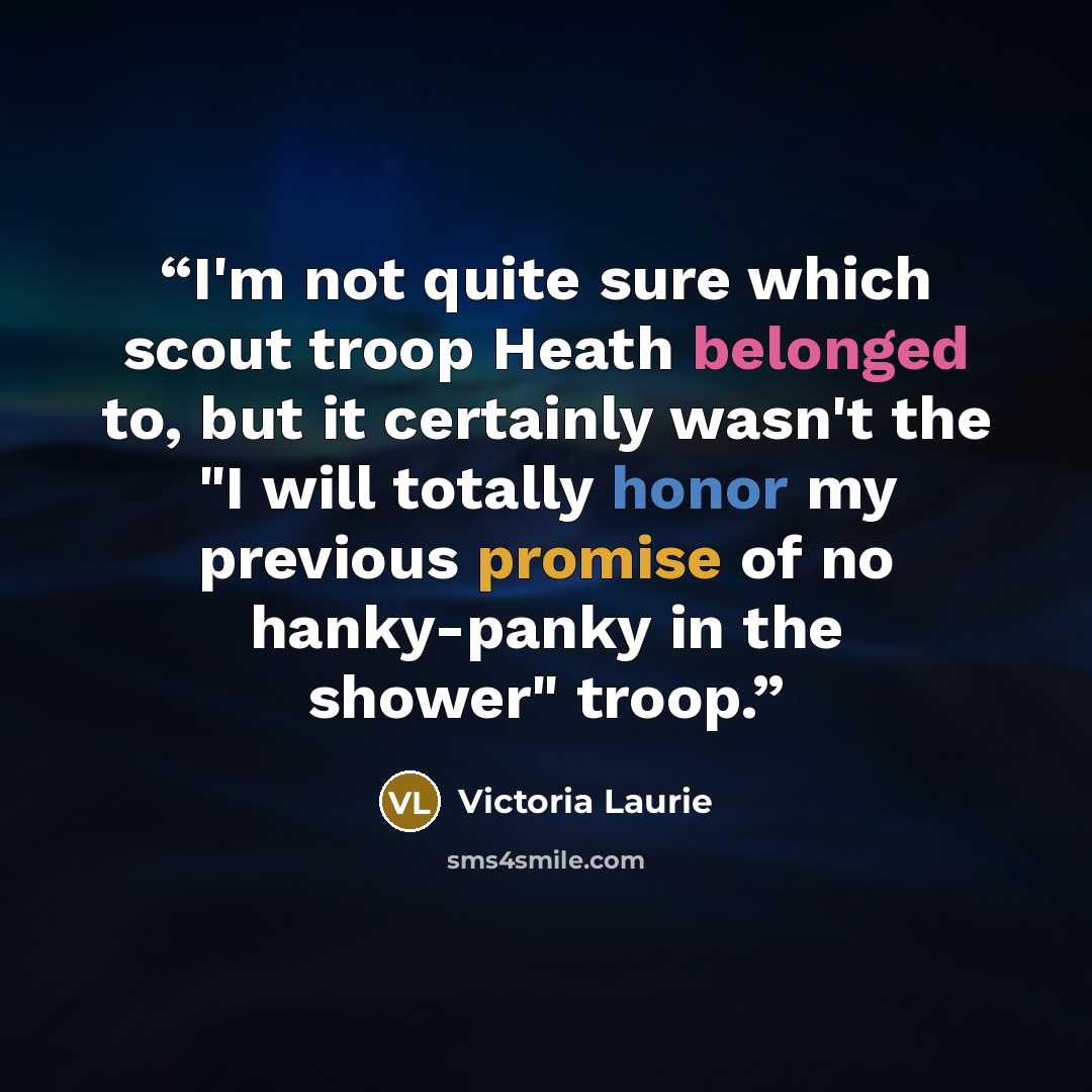 “I'm not quite sure which scout troop Heath belonged to, but it certainly wasn't the "I will totally honor my previous promise of no hanky-panky in the shower" troop.” quote by Victoria Laurie
