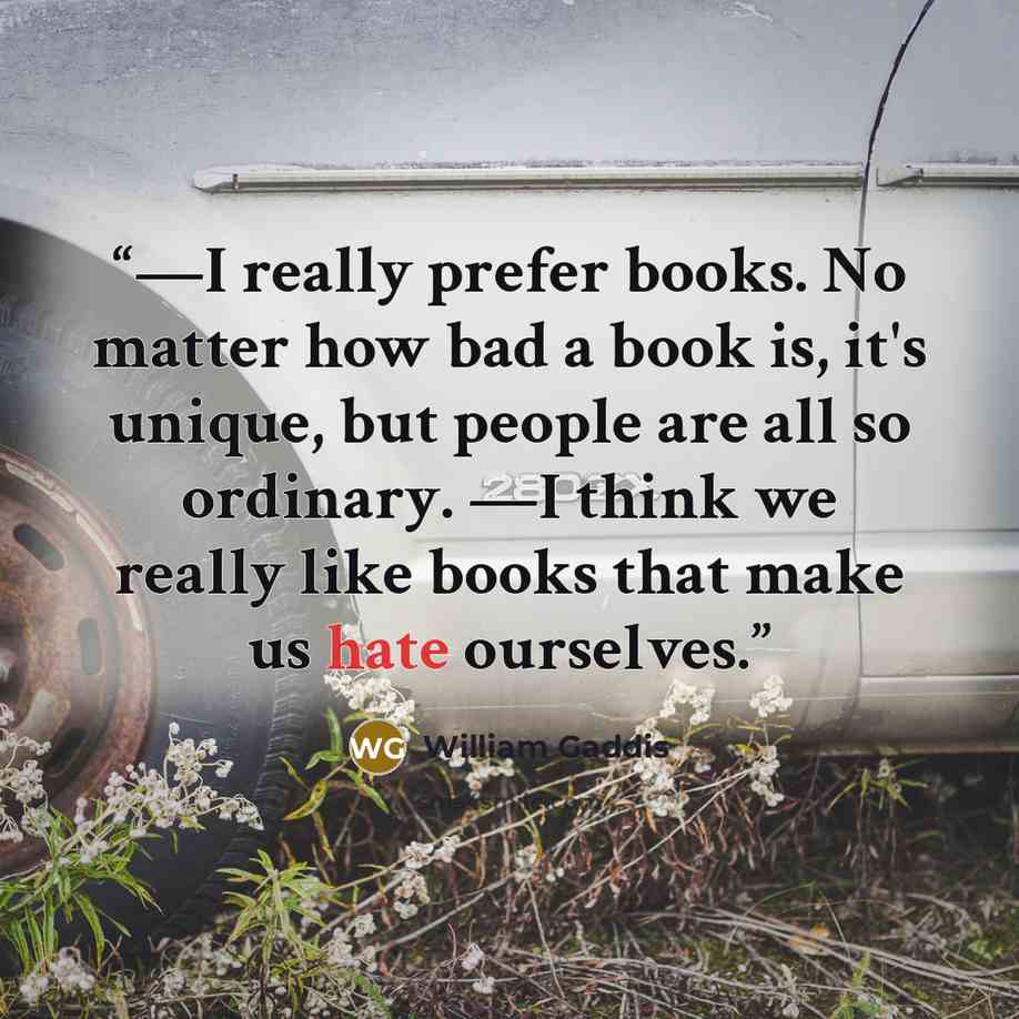 “—I really prefer books. No matter how bad a book is, it's unique, but people are all so ordinary. —I think we really like books that make us hate ourselves.” quote by William Gaddis