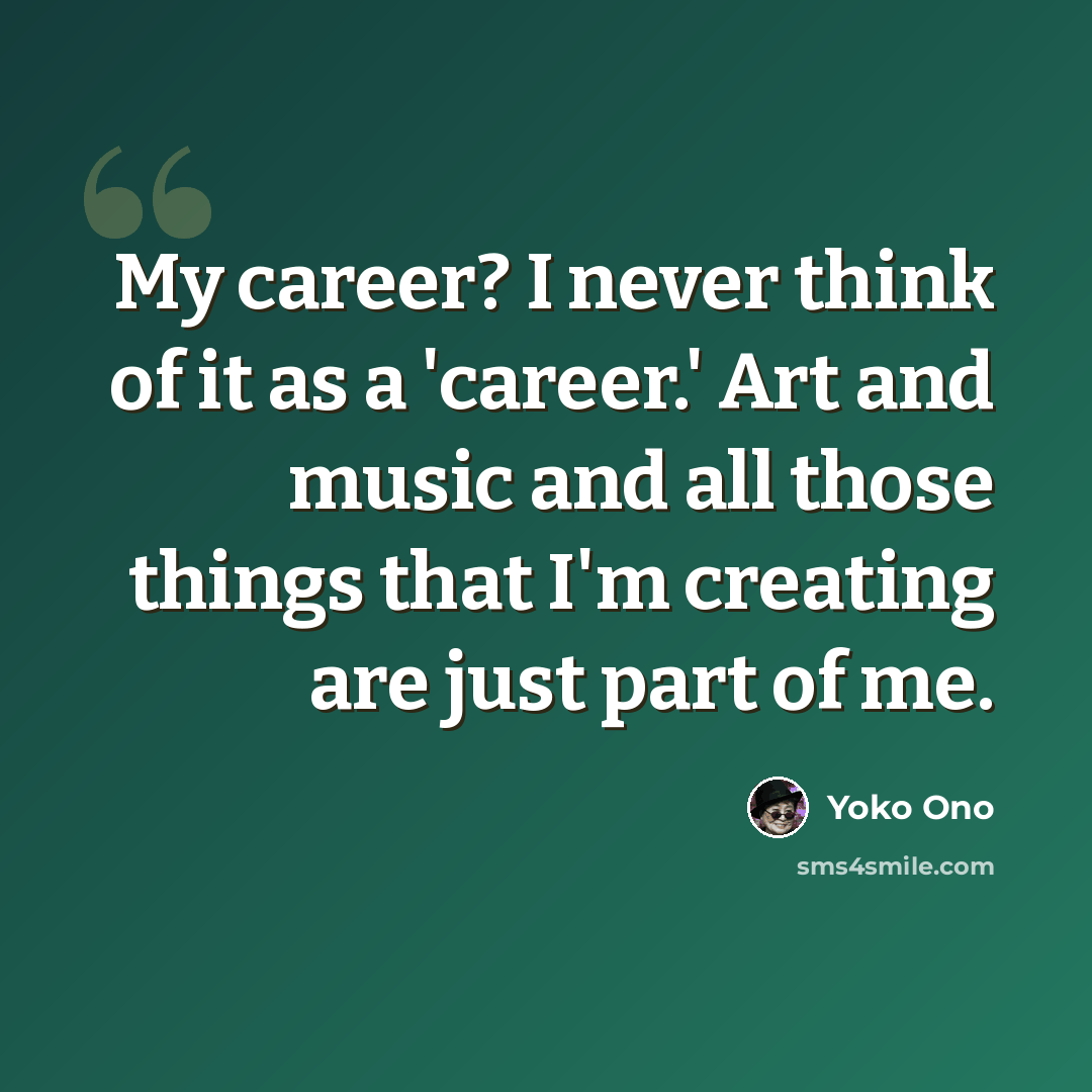 “My career? I never think of it as a 'career.' Art and music and all those things that I'm creating are just part of me.” quote by Yoko Ono