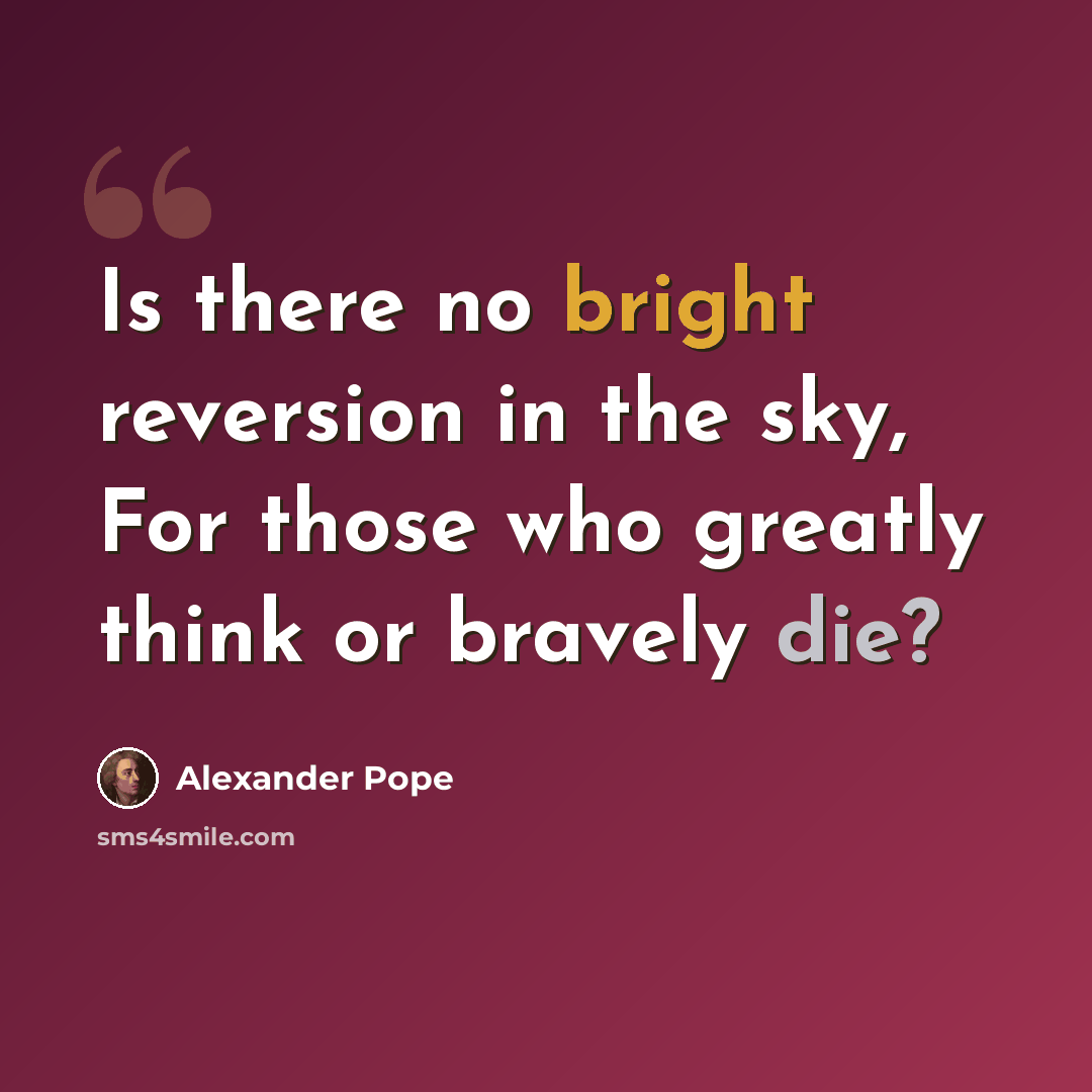 “Is there no bright reversion in the sky, For those who greatly think or bravely die?” quote by Alexander Pope