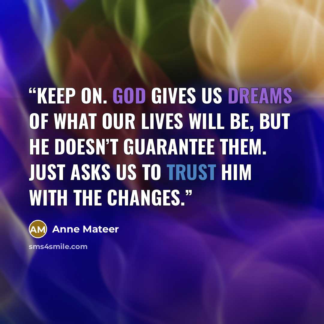“Keep on. God gives us dreams of what our lives will be, but He doesn’t guarantee them. Just asks us to trust Him with the changes.” quote by Anne Mateer