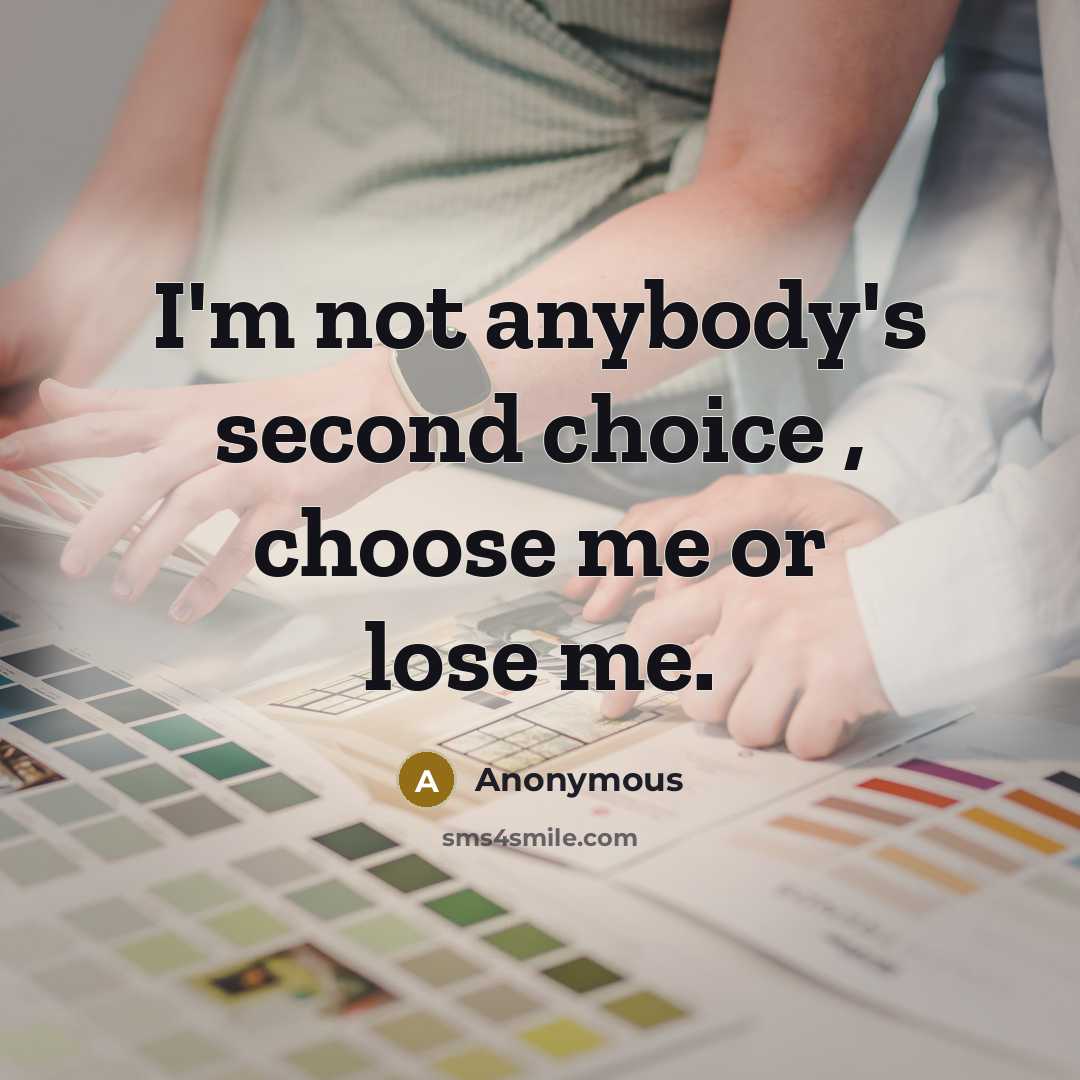 “I'm not anybody's second choice , choose me or lose me.” quote by Anonymous