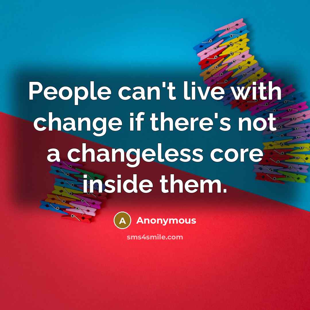 “People can't live with change if there's not a changeless core inside them.” quote by Anonymous
