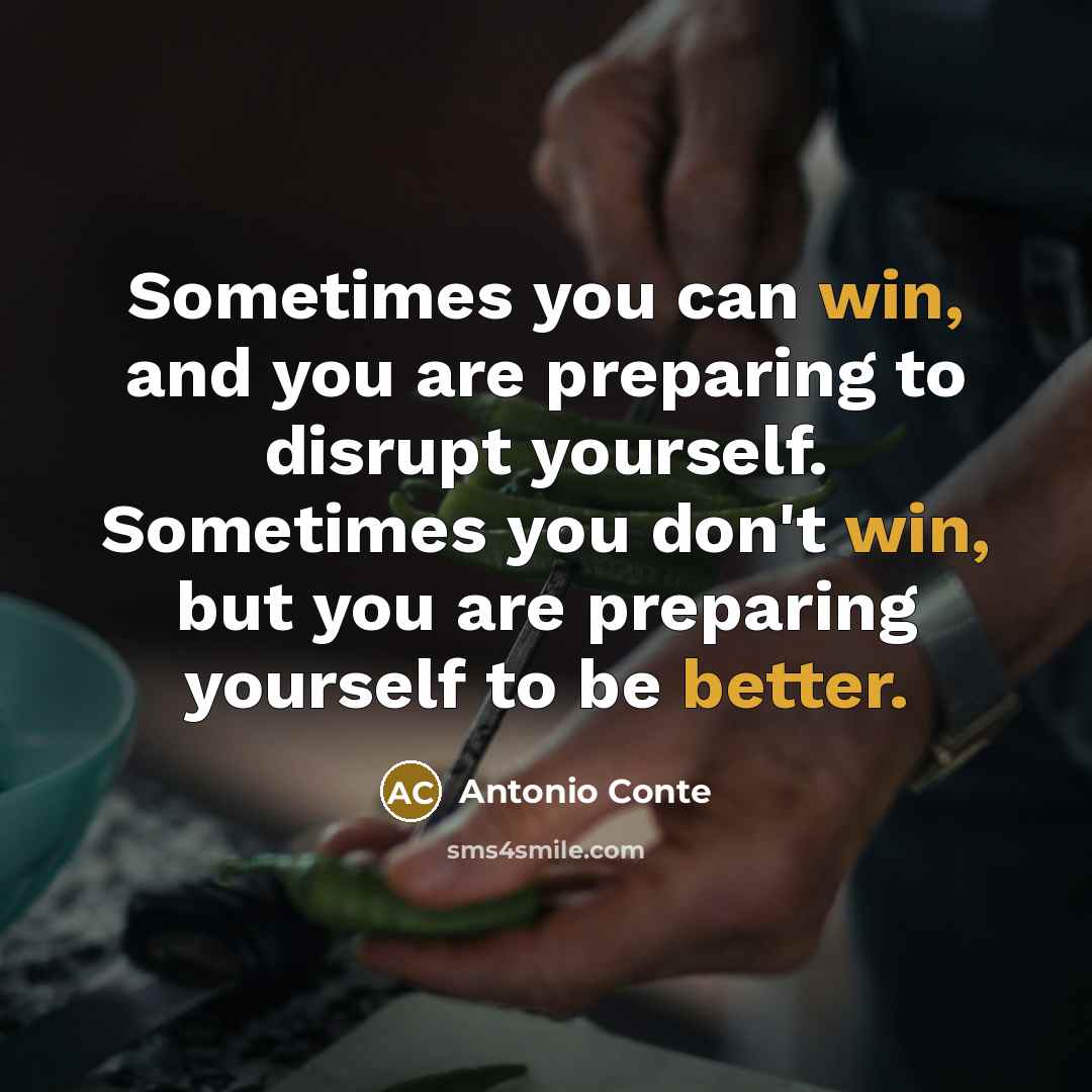 “Sometimes you can win, and you are preparing to disrupt yourself. Sometimes you don't win, but you are preparing yourself to be better.” quote by Antonio Conte
