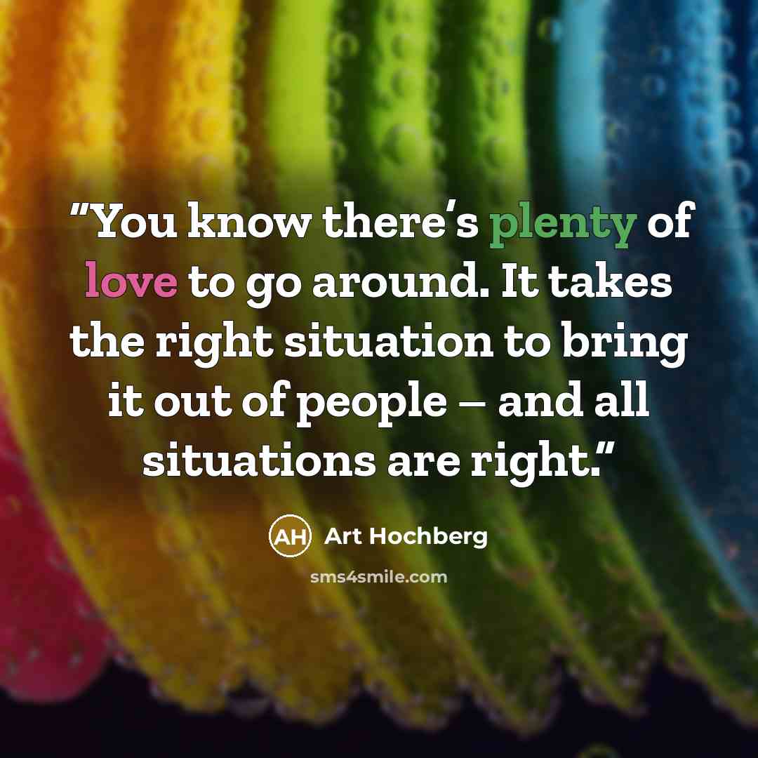 “You know there’s plenty of love to go around. It takes the right situation to bring it out of people – and all situations are right.” quote by Art Hochberg