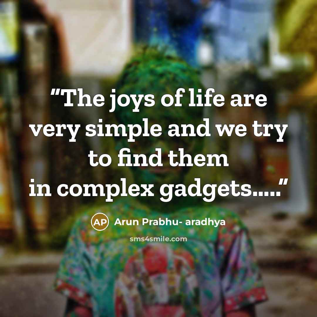 “The joys of life are very simple and we try to find them in complex gadgets…..” quote by Arun Prabhu- aradhya